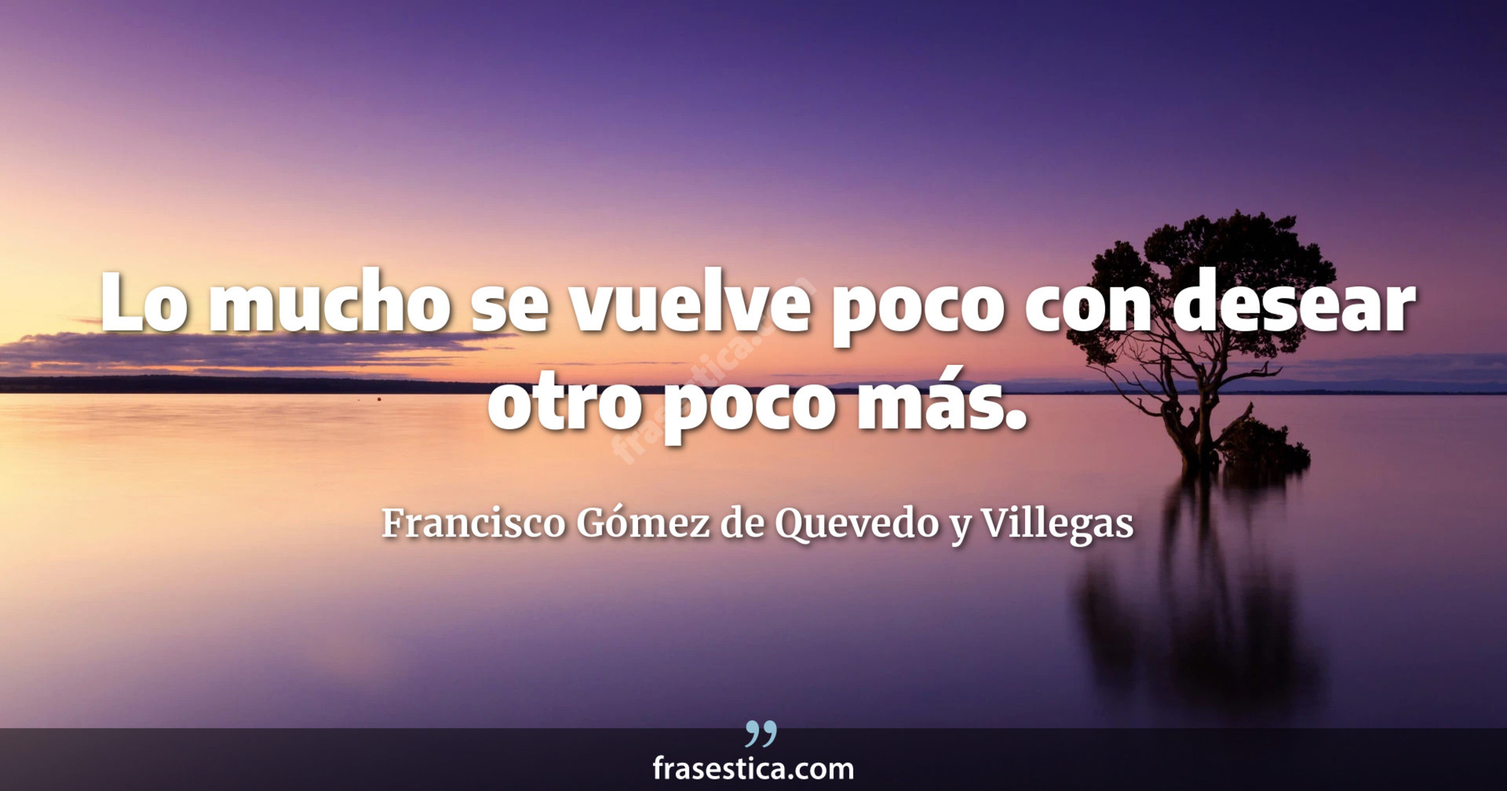 Lo mucho se vuelve poco con desear otro poco más. - Francisco Gómez de Quevedo y Villegas