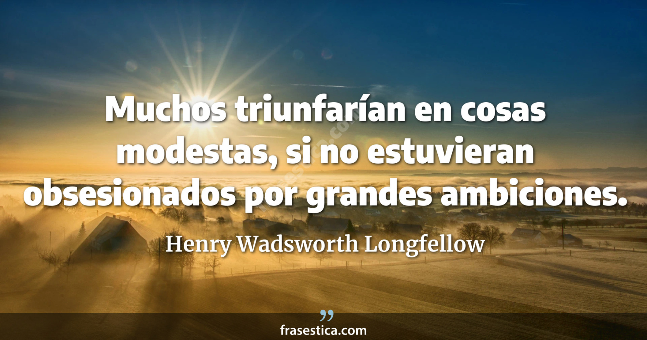 Muchos triunfarían en cosas modestas, si no estuvieran obsesionados por grandes ambiciones. - Henry Wadsworth Longfellow