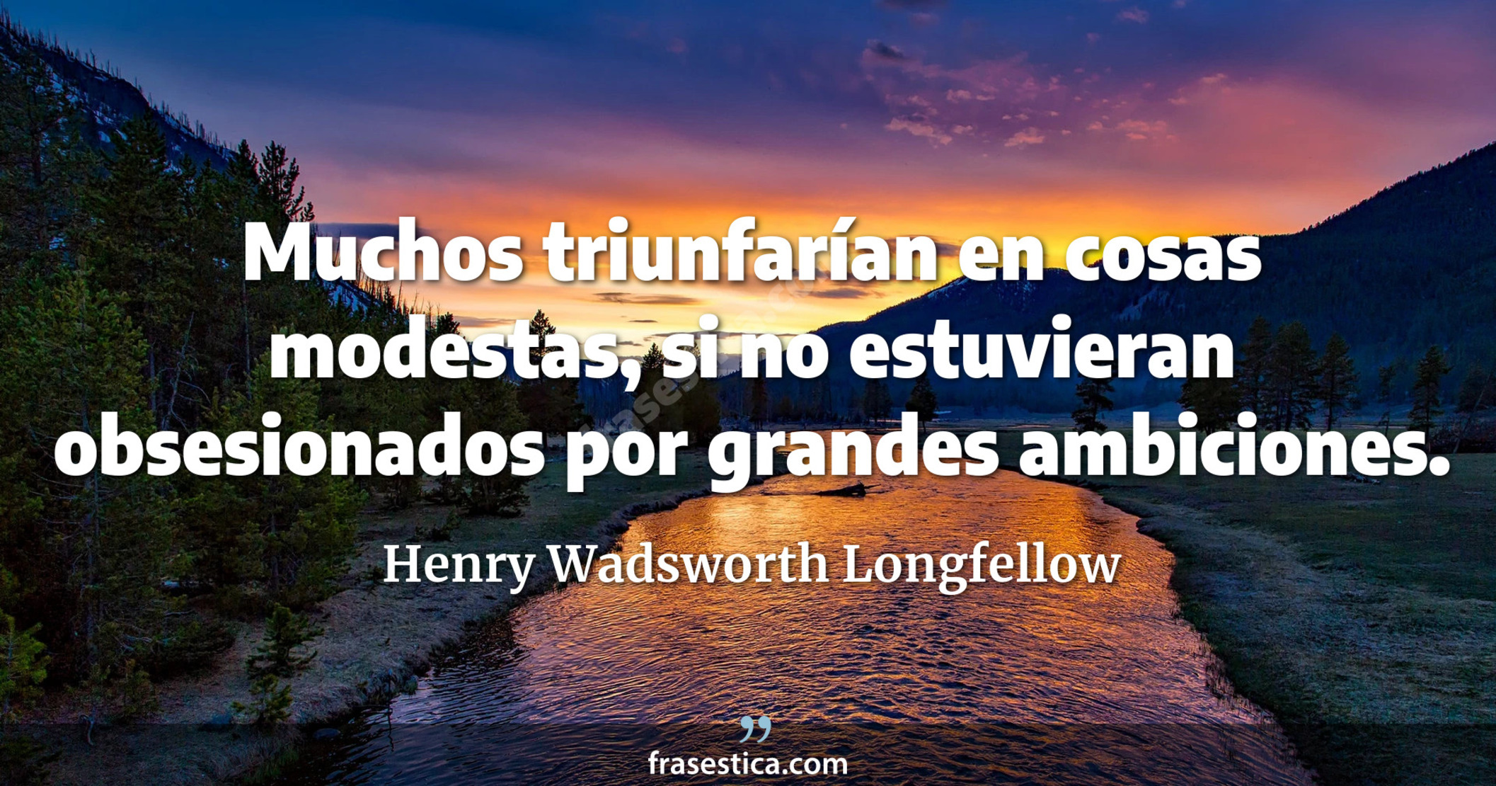 Muchos triunfarían en cosas modestas, si no estuvieran obsesionados por grandes ambiciones. - Henry Wadsworth Longfellow