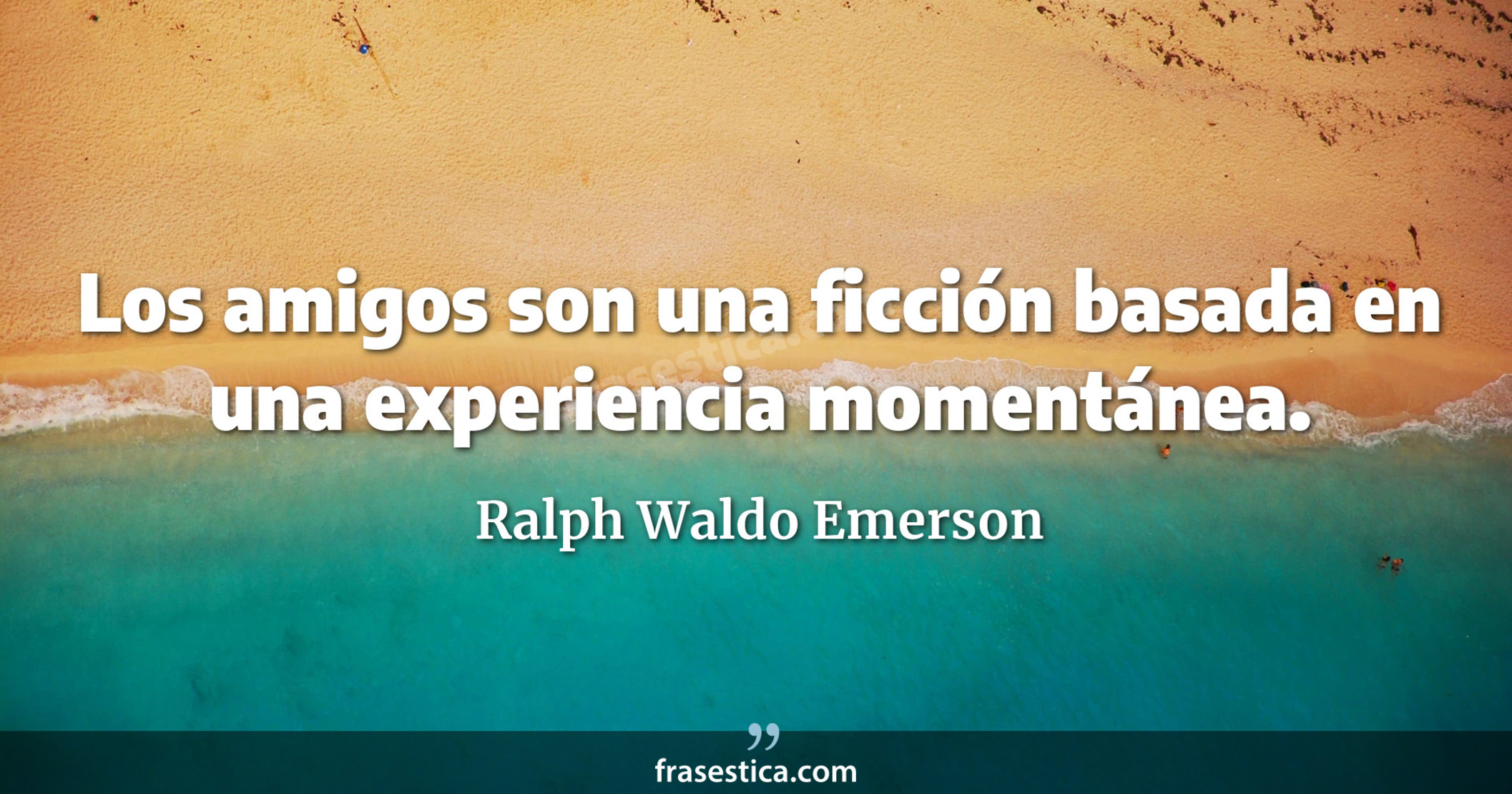 Los amigos son una ficción basada en una experiencia momentánea. - Ralph Waldo Emerson