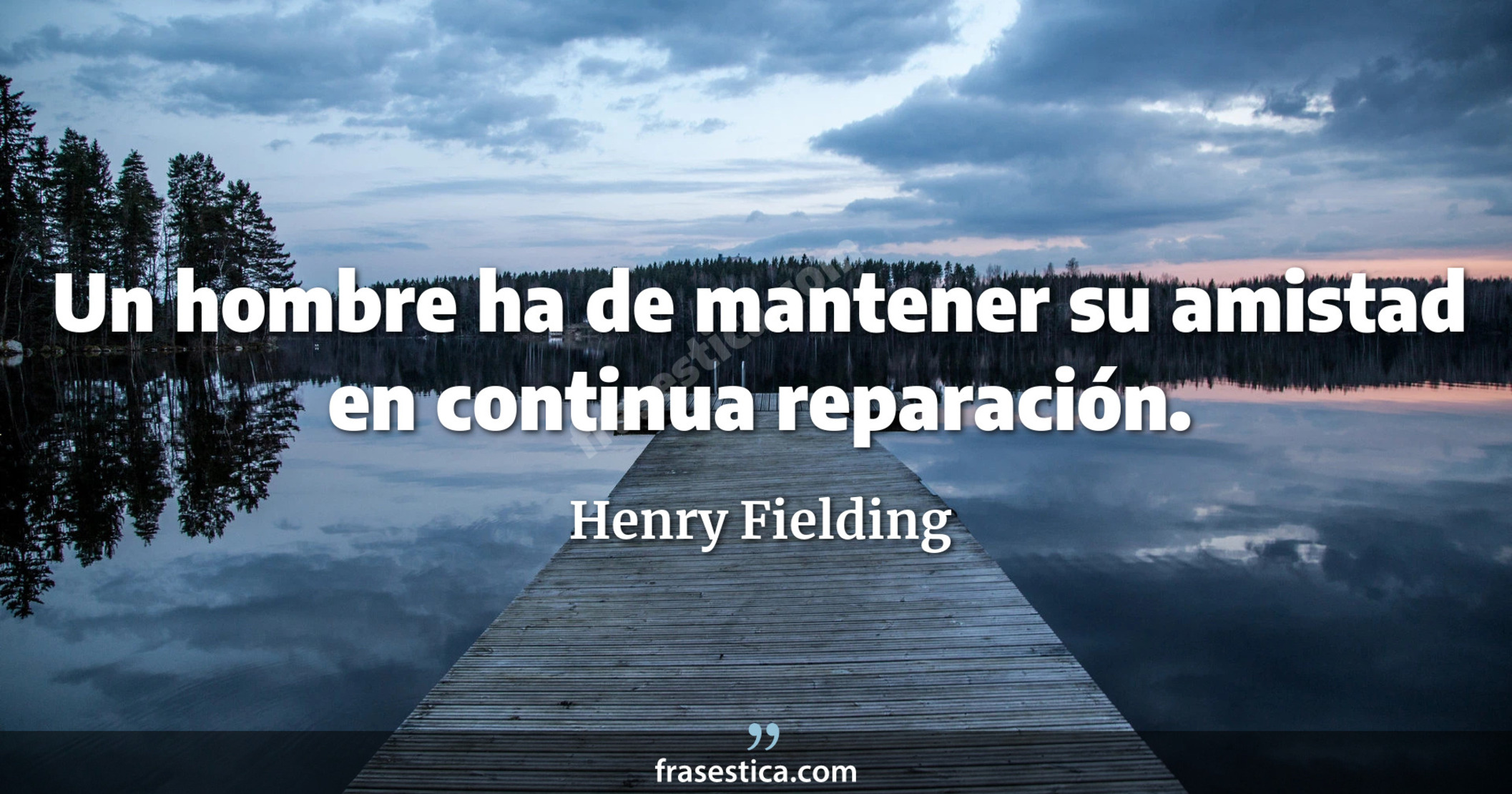Un hombre ha de mantener su amistad en continua reparación. - Henry Fielding