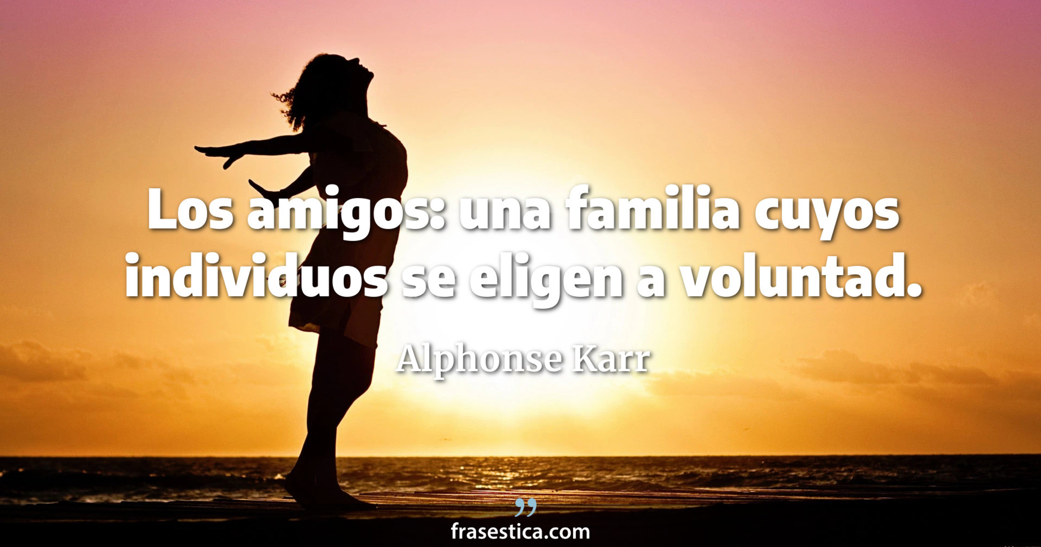 Los amigos: una familia cuyos individuos se eligen a voluntad. - Alphonse Karr