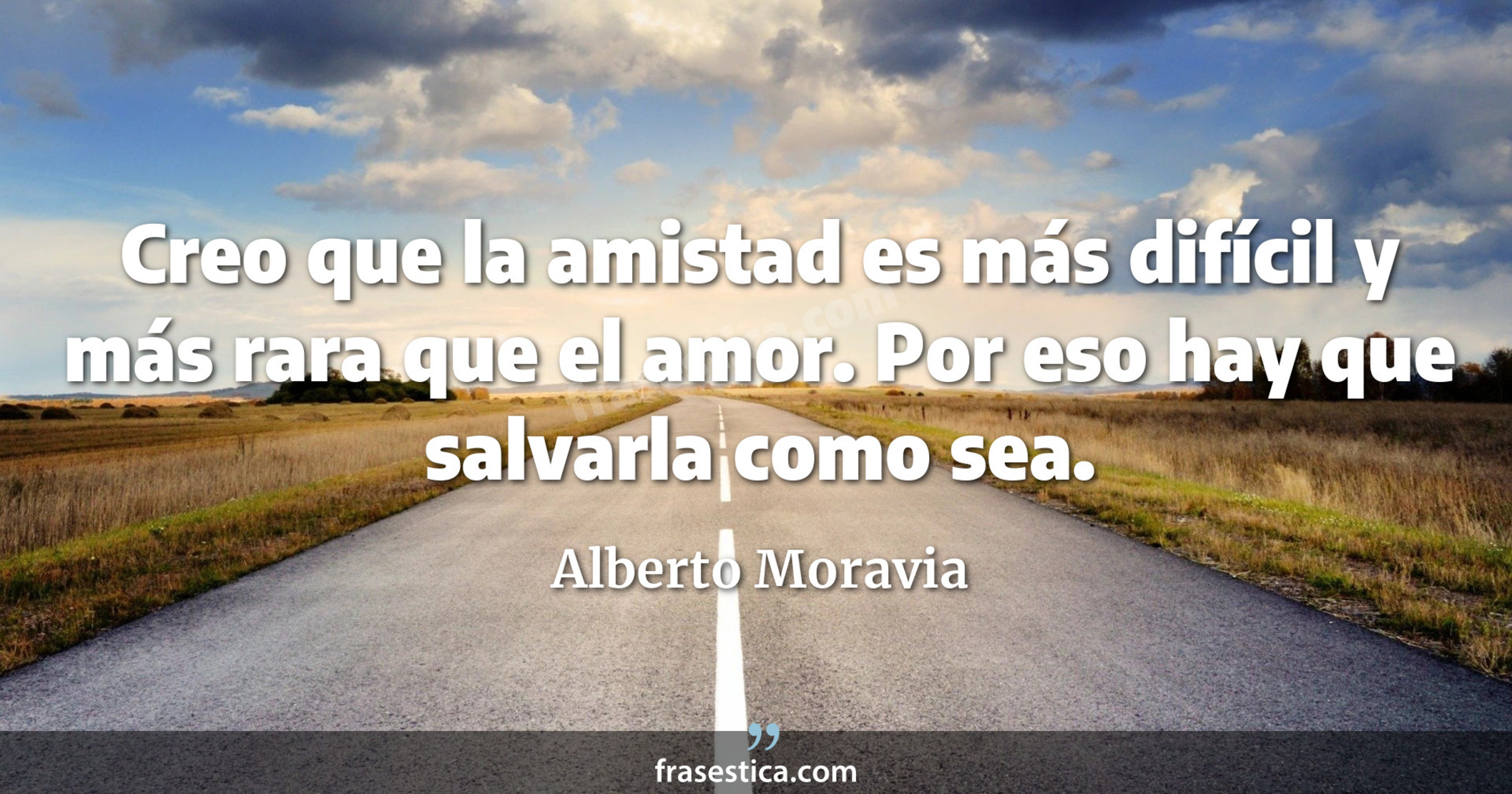 Creo que la amistad es más difícil y más rara que el amor. Por eso hay que salvarla como sea. - Alberto Moravia
