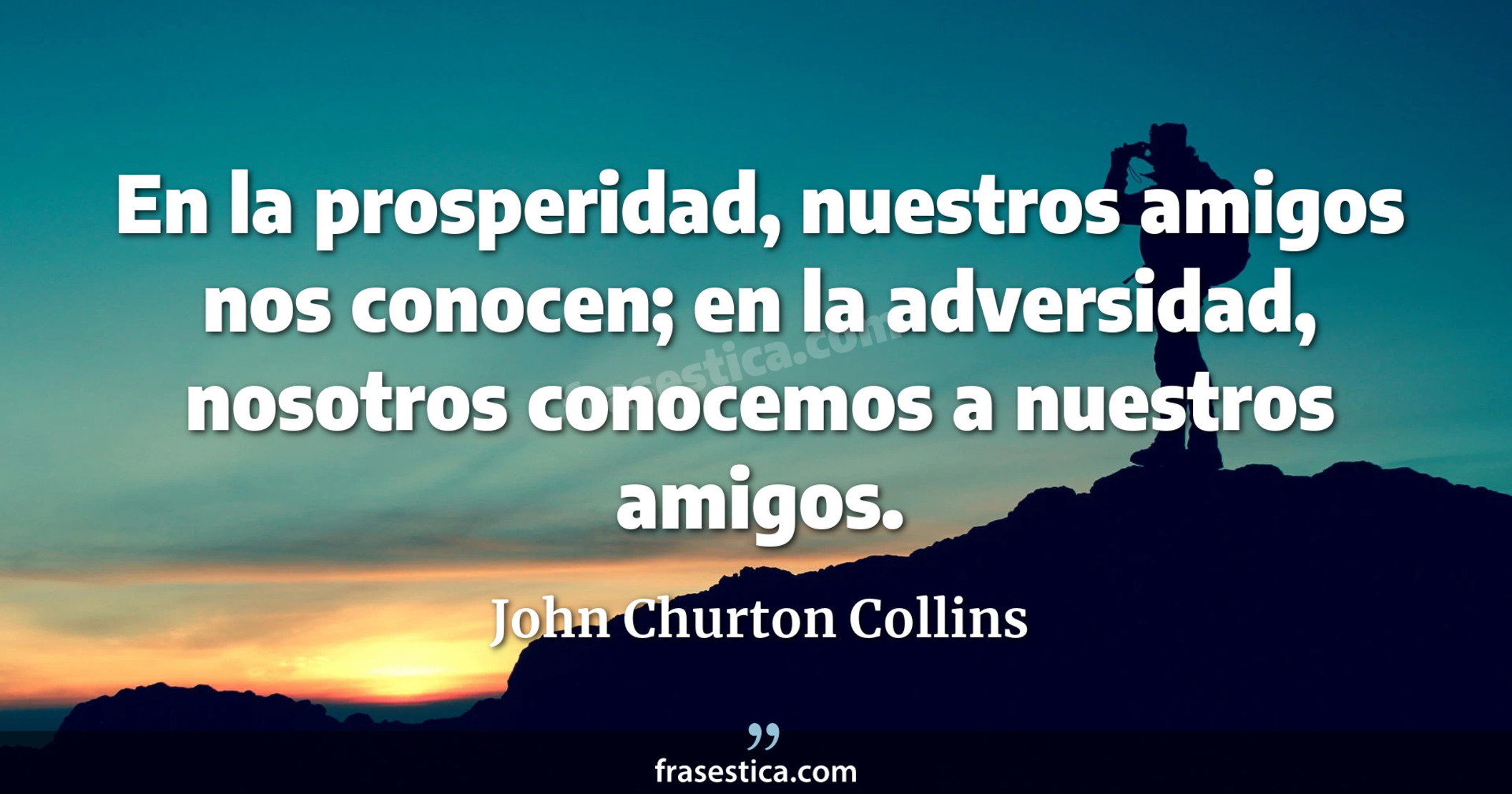 En la prosperidad, nuestros amigos nos conocen; en la adversidad, nosotros conocemos a nuestros amigos. - John Churton Collins
