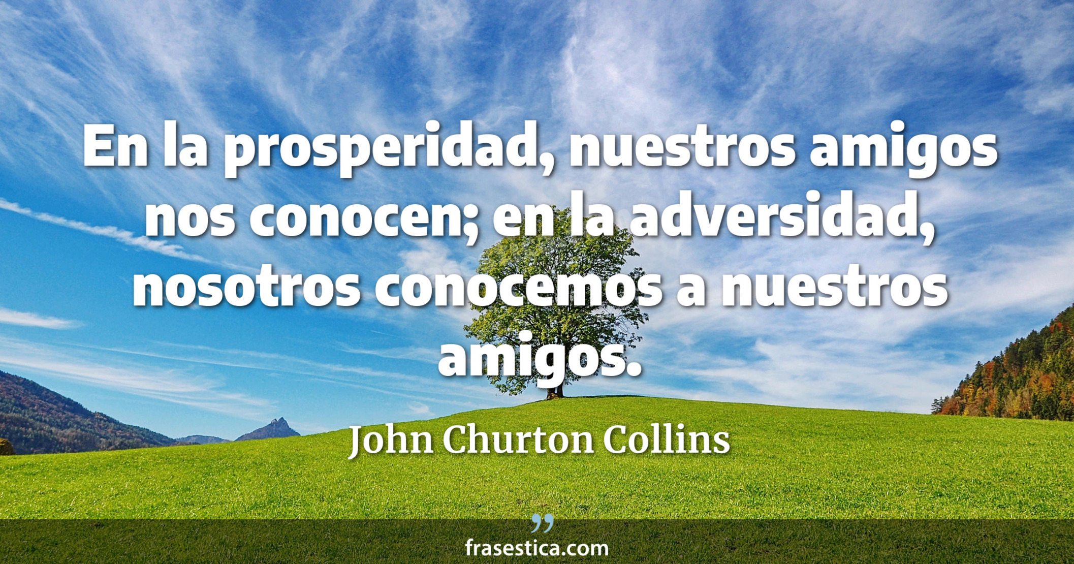 En la prosperidad, nuestros amigos nos conocen; en la adversidad, nosotros conocemos a nuestros amigos. - John Churton Collins