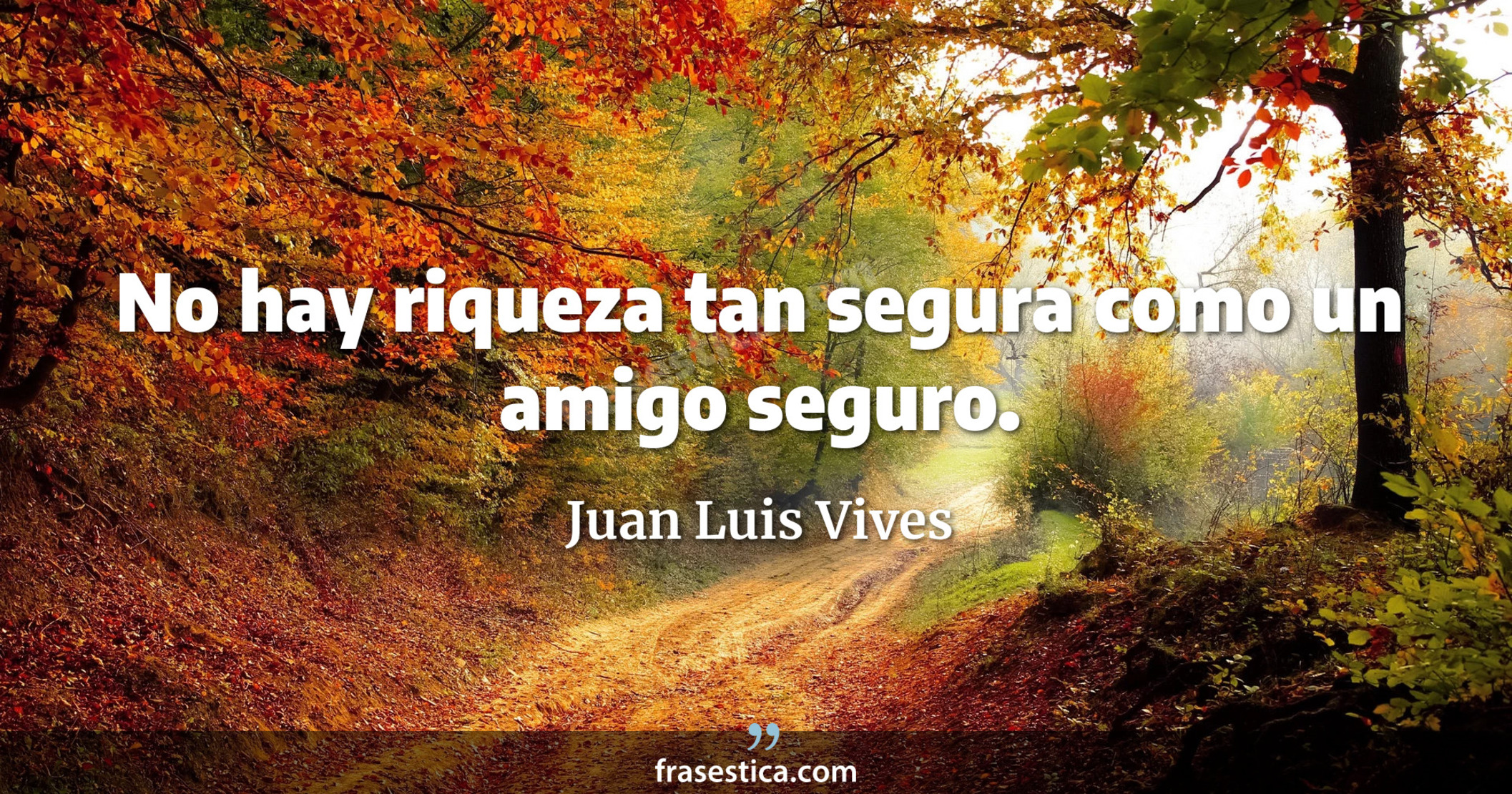 No hay riqueza tan segura como un amigo seguro. - Juan Luis Vives