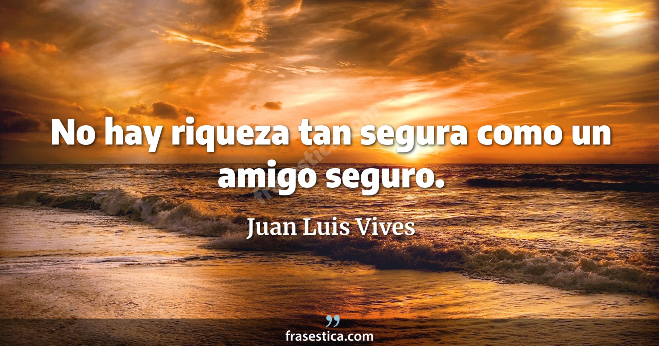 No hay riqueza tan segura como un amigo seguro. - Juan Luis Vives