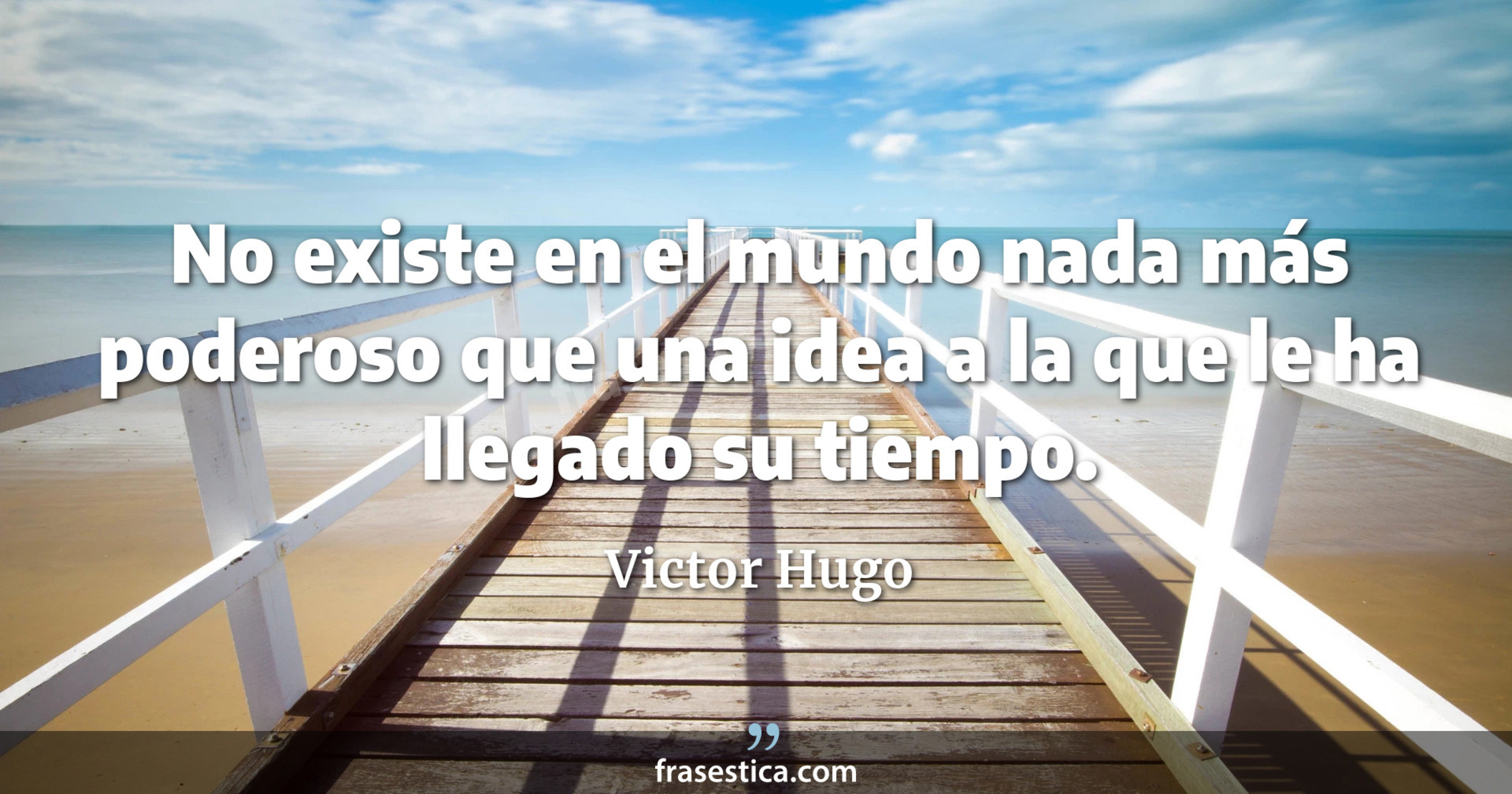 No existe en el mundo nada más poderoso que una idea a la que le ha llegado su tiempo. - Victor Hugo