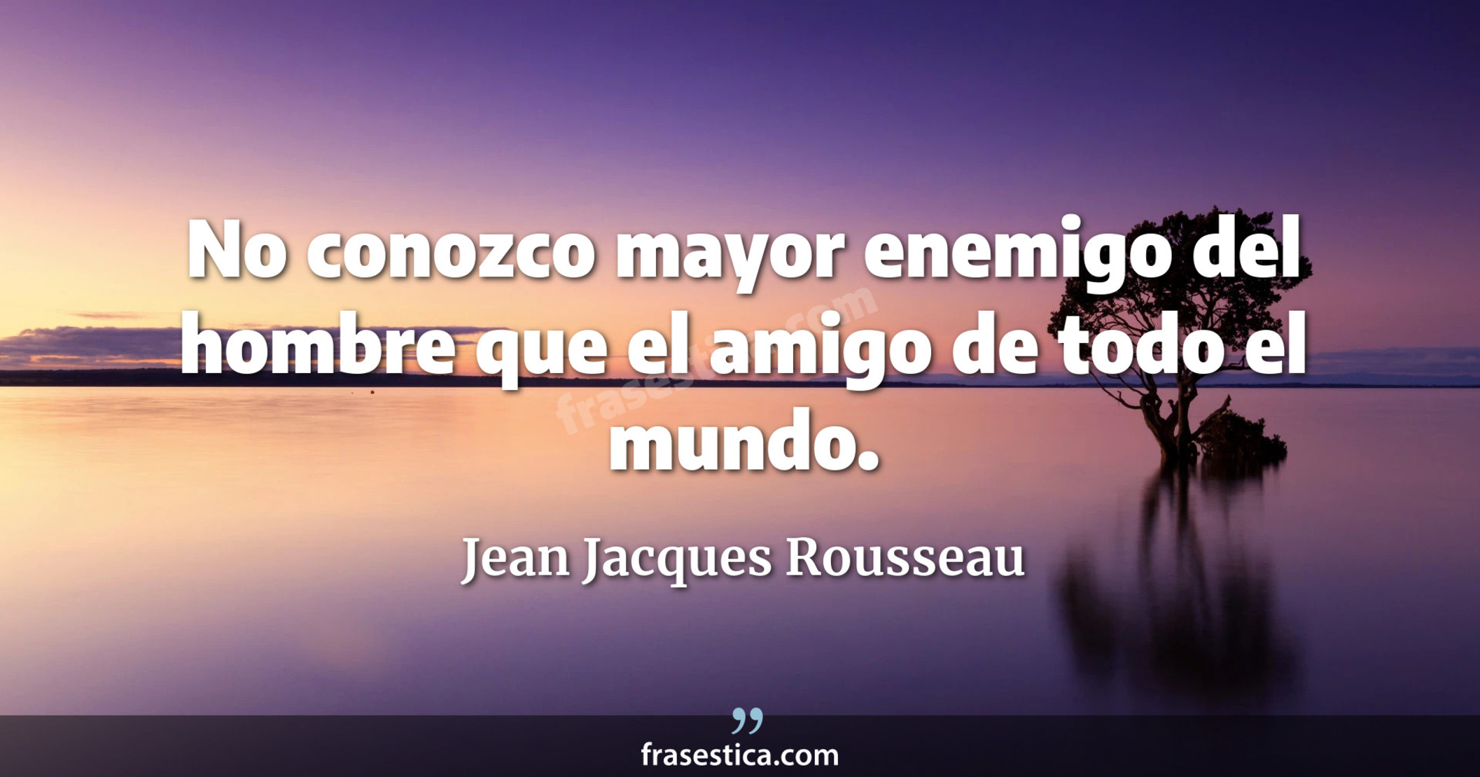 No conozco mayor enemigo del hombre que el amigo de todo el mundo. - Jean Jacques Rousseau