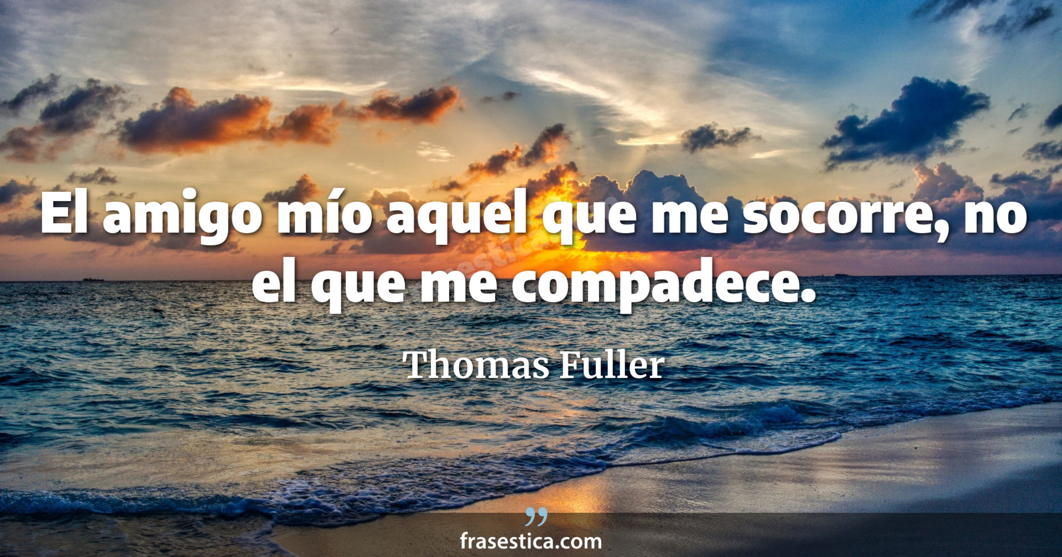 El amigo mío aquel que me socorre, no el que me compadece. - Thomas Fuller