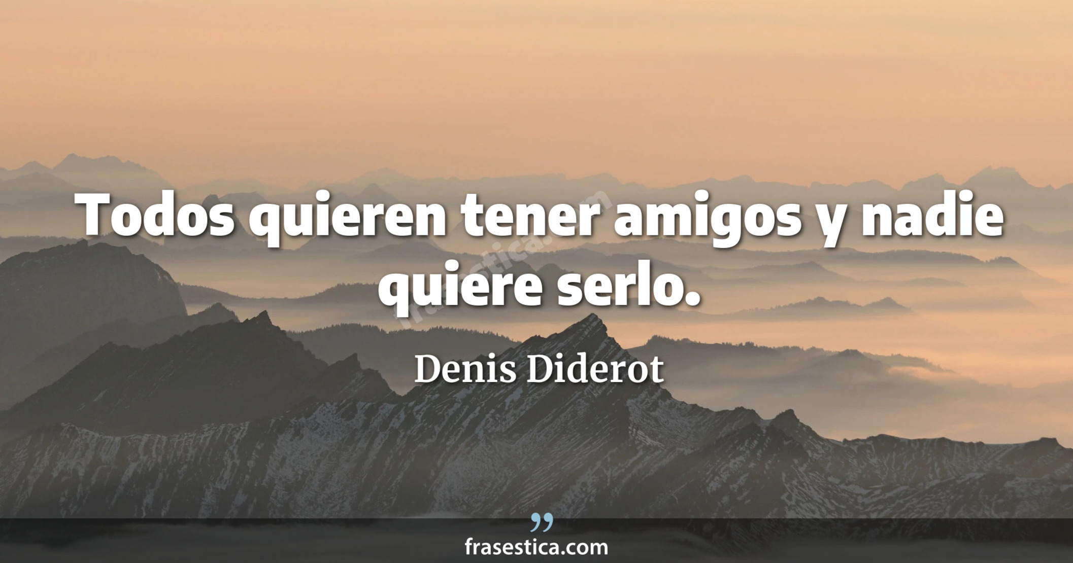 Todos quieren tener amigos y nadie quiere serlo. - Denis Diderot