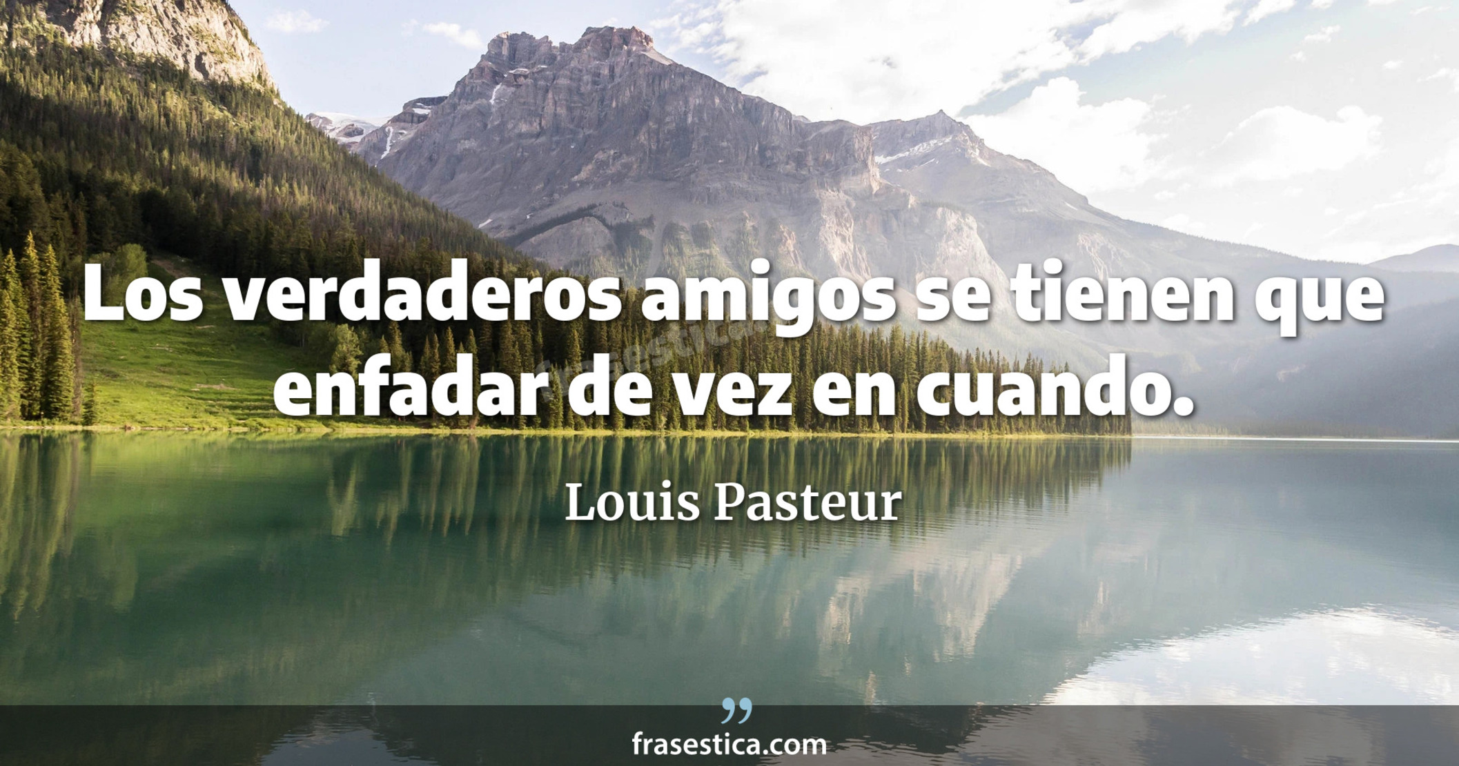Los verdaderos amigos se tienen que enfadar de vez en cuando. - Louis Pasteur