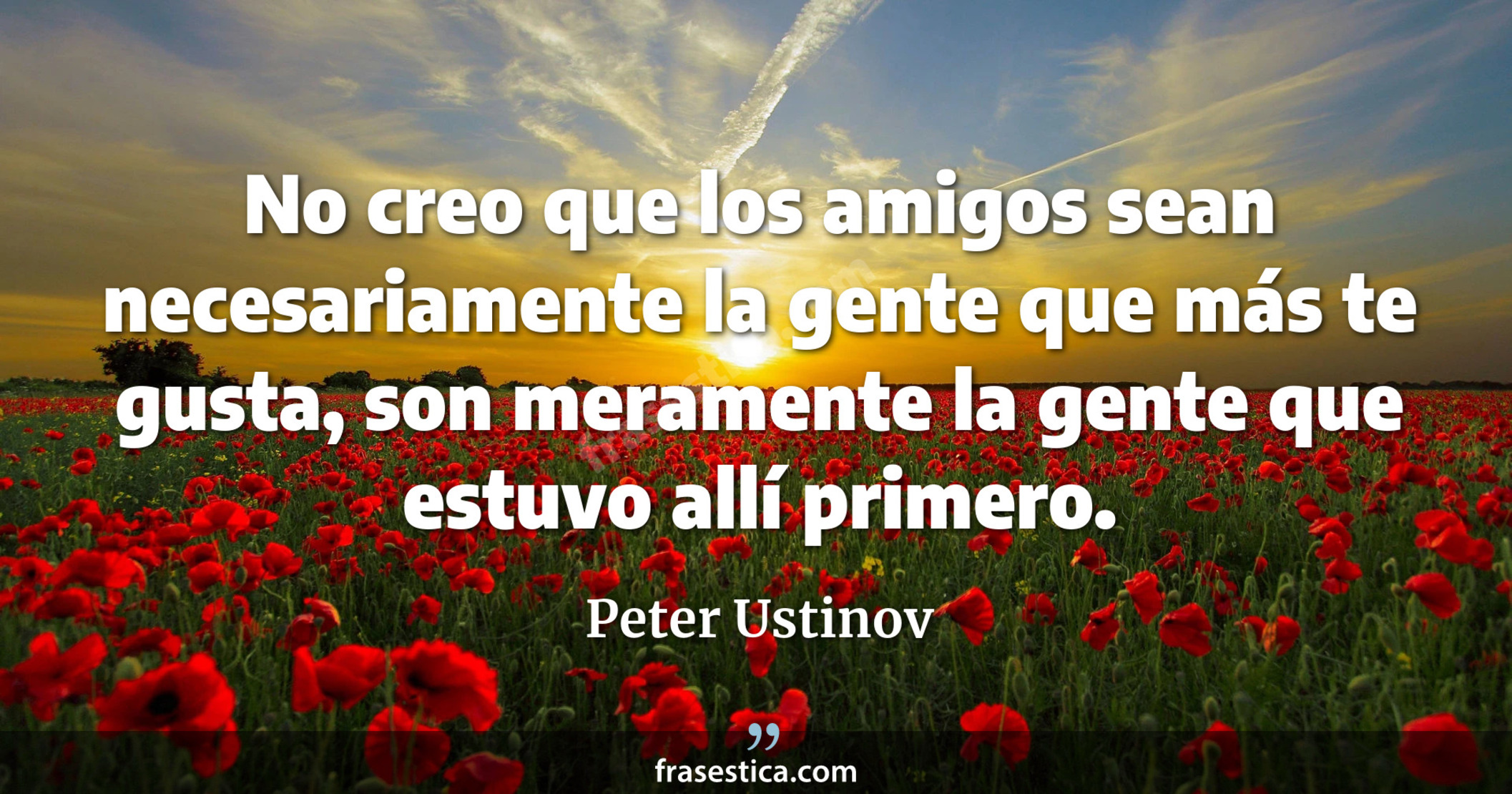 No creo que los amigos sean necesariamente la gente que más te gusta, son meramente la gente que estuvo allí primero. - Peter Ustinov