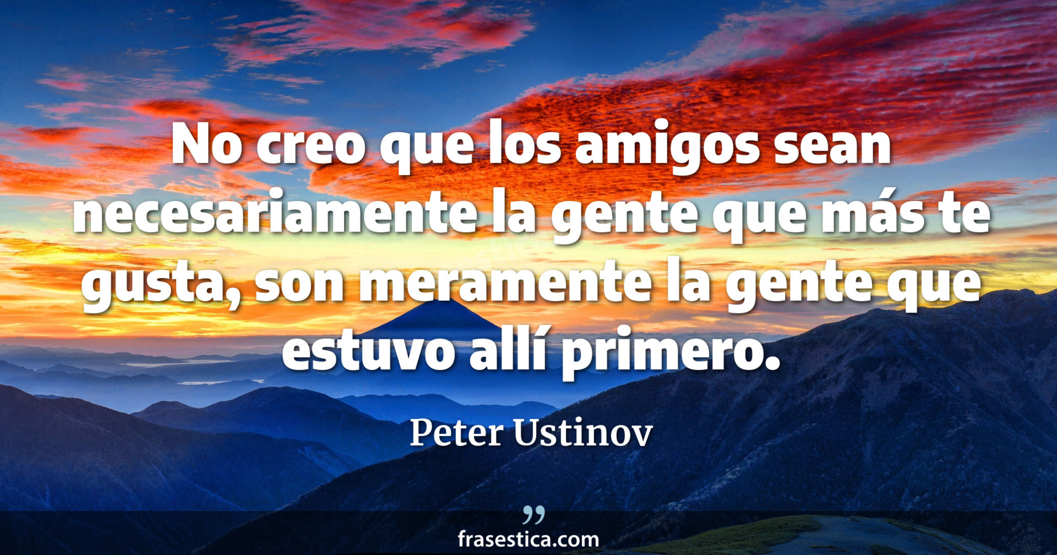 No creo que los amigos sean necesariamente la gente que más te gusta, son meramente la gente que estuvo allí primero. - Peter Ustinov
