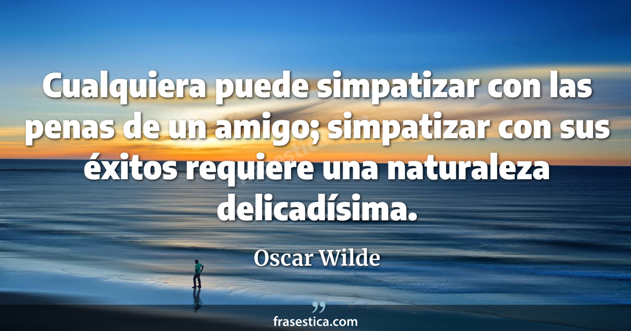 Cualquiera puede simpatizar con las penas de un amigo; simpatizar con sus éxitos requiere una naturaleza delicadísima. - Oscar Wilde