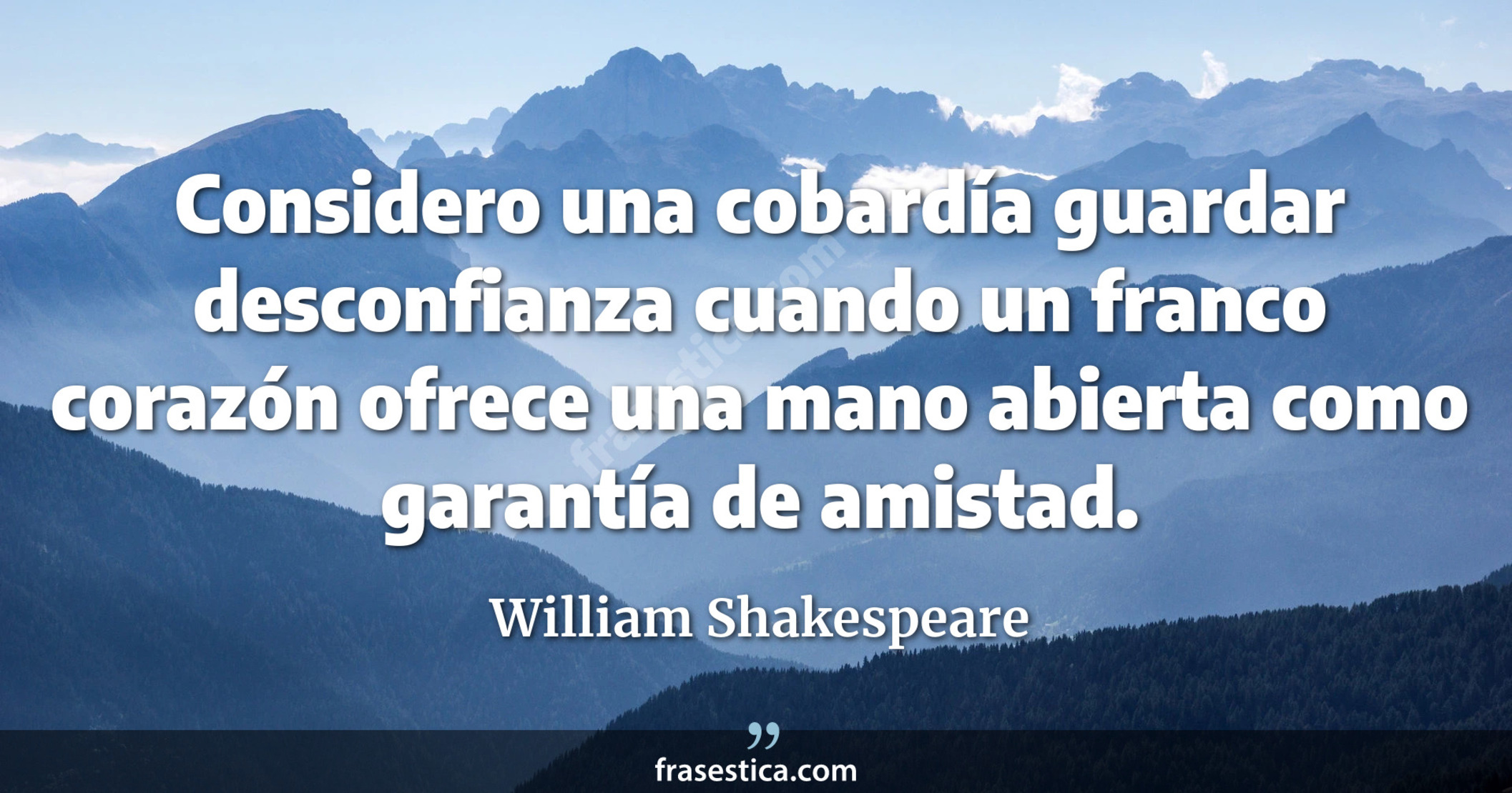 Considero una cobardía guardar desconfianza cuando un franco corazón ofrece una mano abierta como garantía de amistad. - William Shakespeare