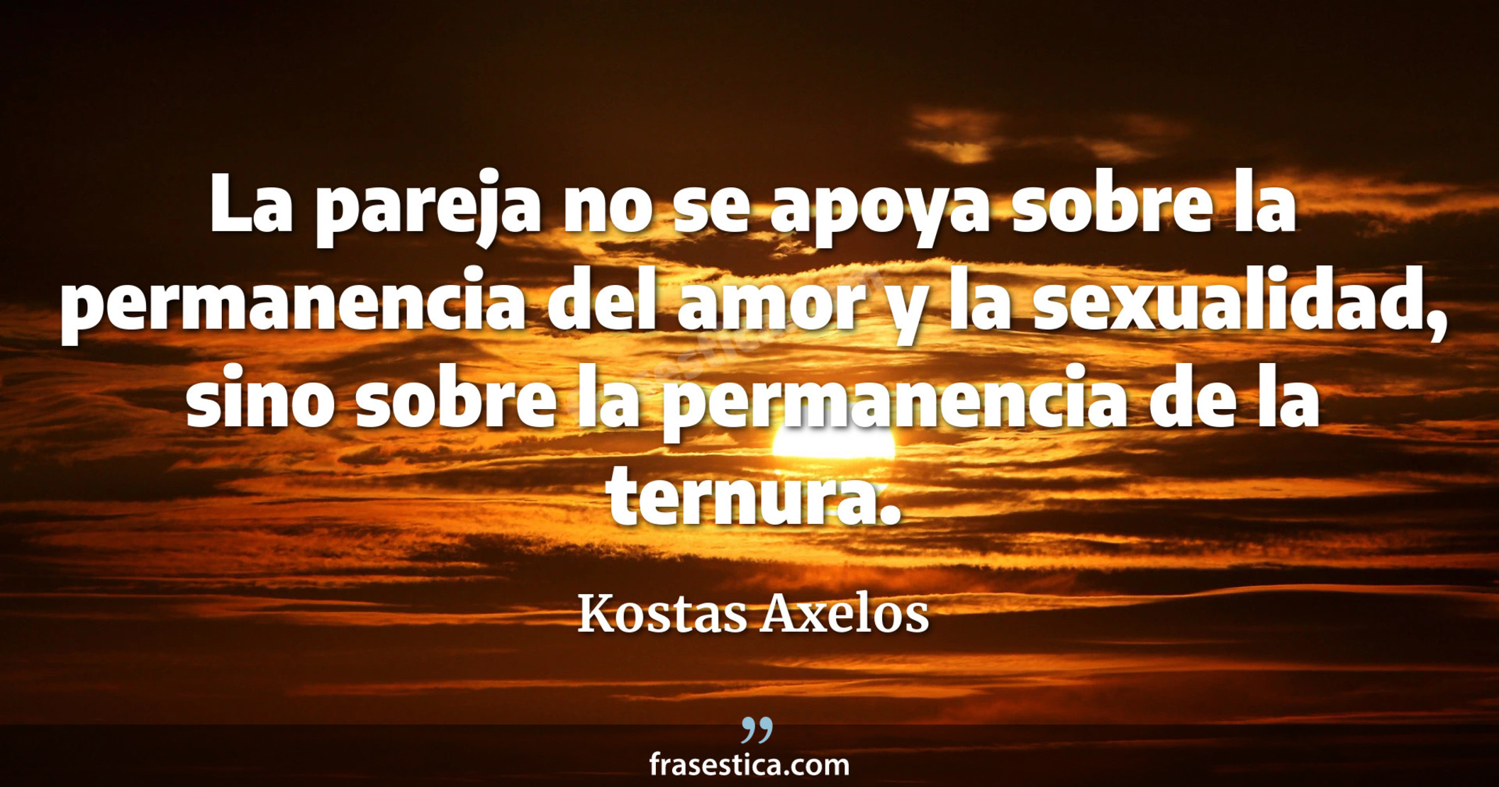 La pareja no se apoya sobre la permanencia del amor y la sexualidad, sino sobre la permanencia de la ternura. - Kostas Axelos