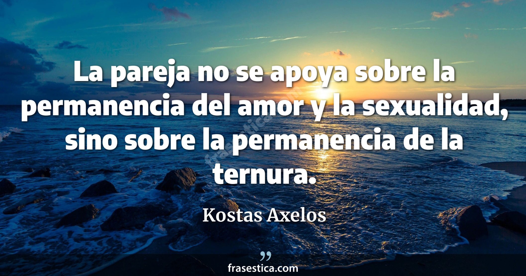 La pareja no se apoya sobre la permanencia del amor y la sexualidad, sino sobre la permanencia de la ternura. - Kostas Axelos