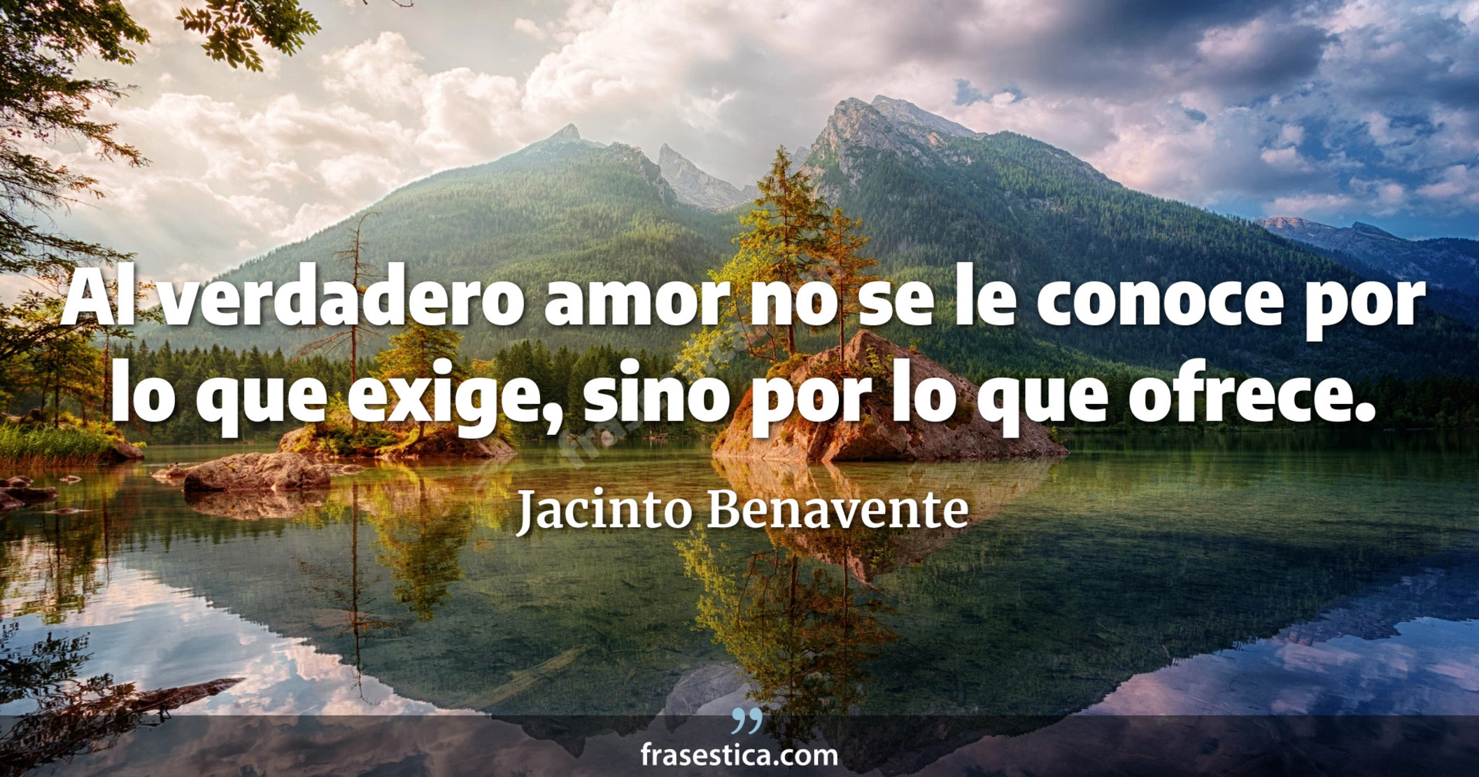 Al verdadero amor no se le conoce por lo que exige, sino por lo que ofrece. - Jacinto Benavente