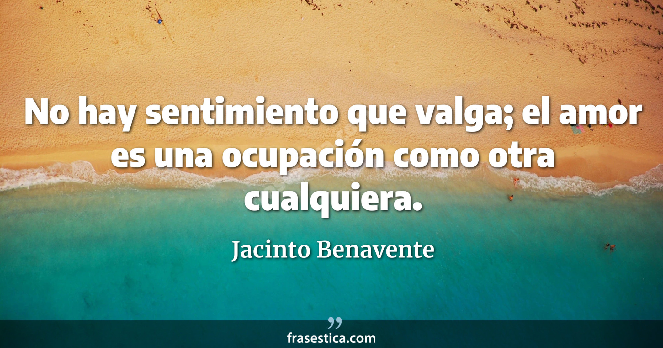 No hay sentimiento que valga; el amor es una ocupación como otra cualquiera. - Jacinto Benavente