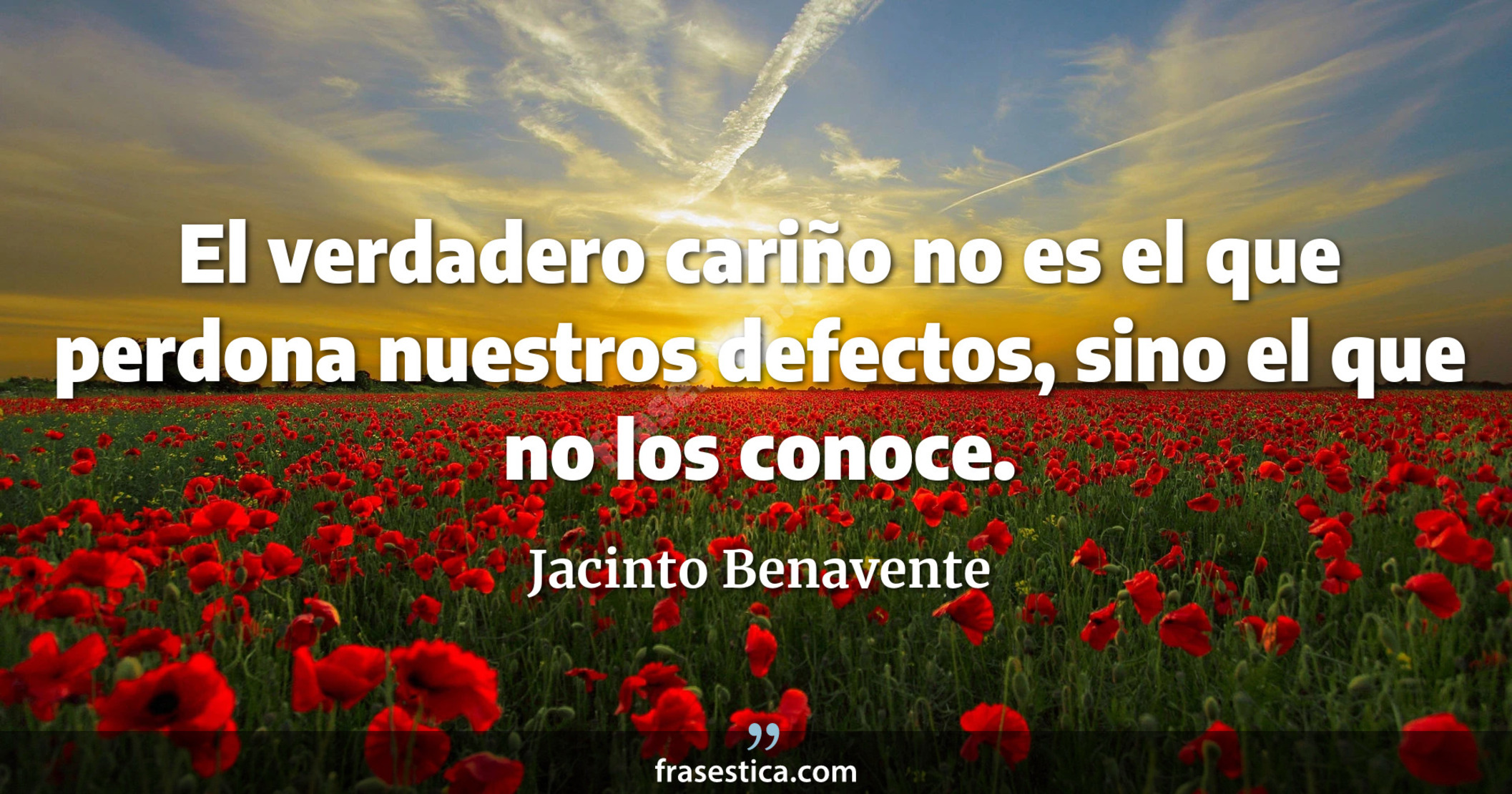 El verdadero cariño no es el que perdona nuestros defectos, sino el que no los conoce. - Jacinto Benavente