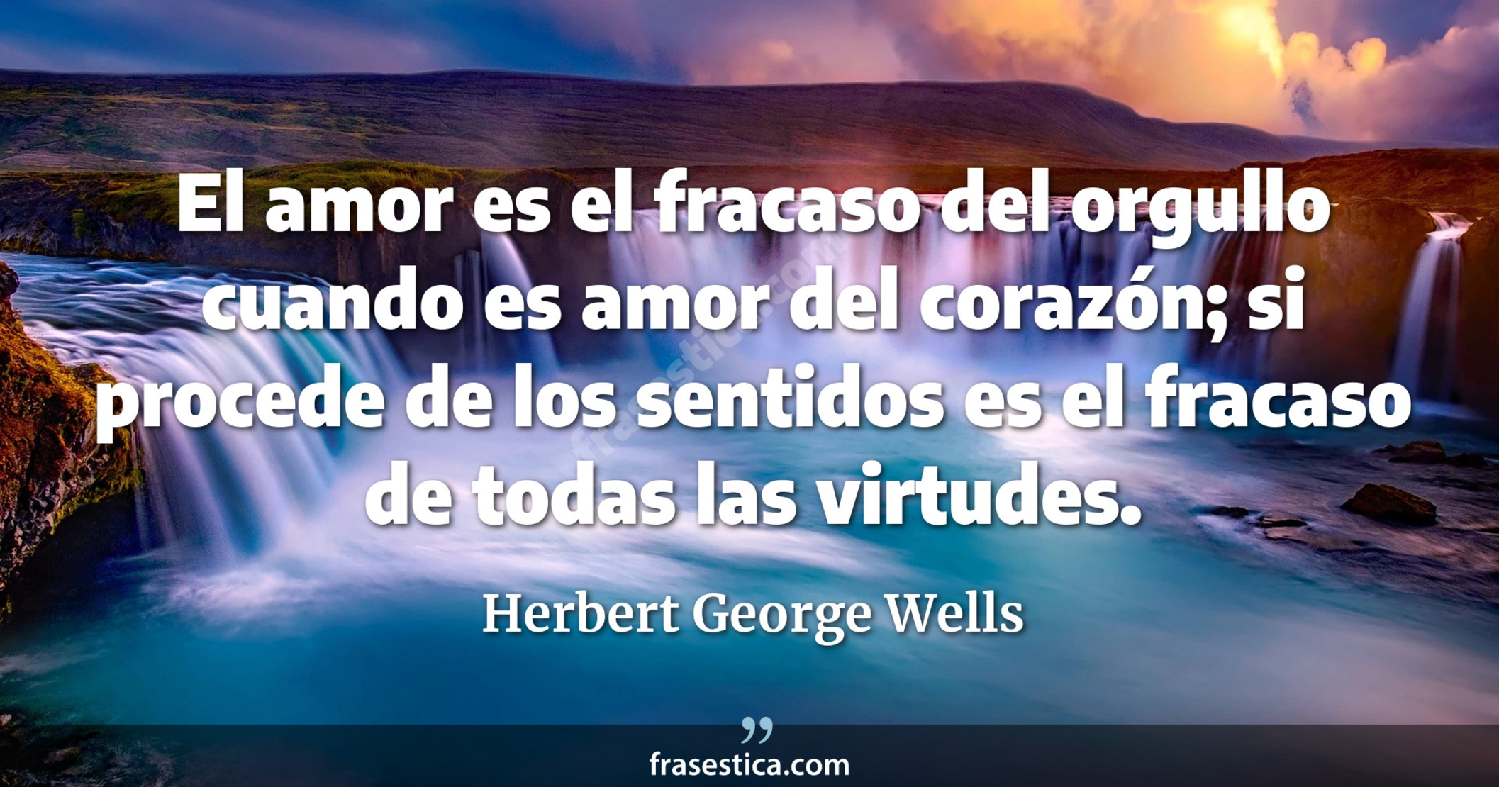 El amor es el fracaso del orgullo cuando es amor del corazón; si procede de los sentidos es el fracaso de todas las virtudes. - Herbert George Wells