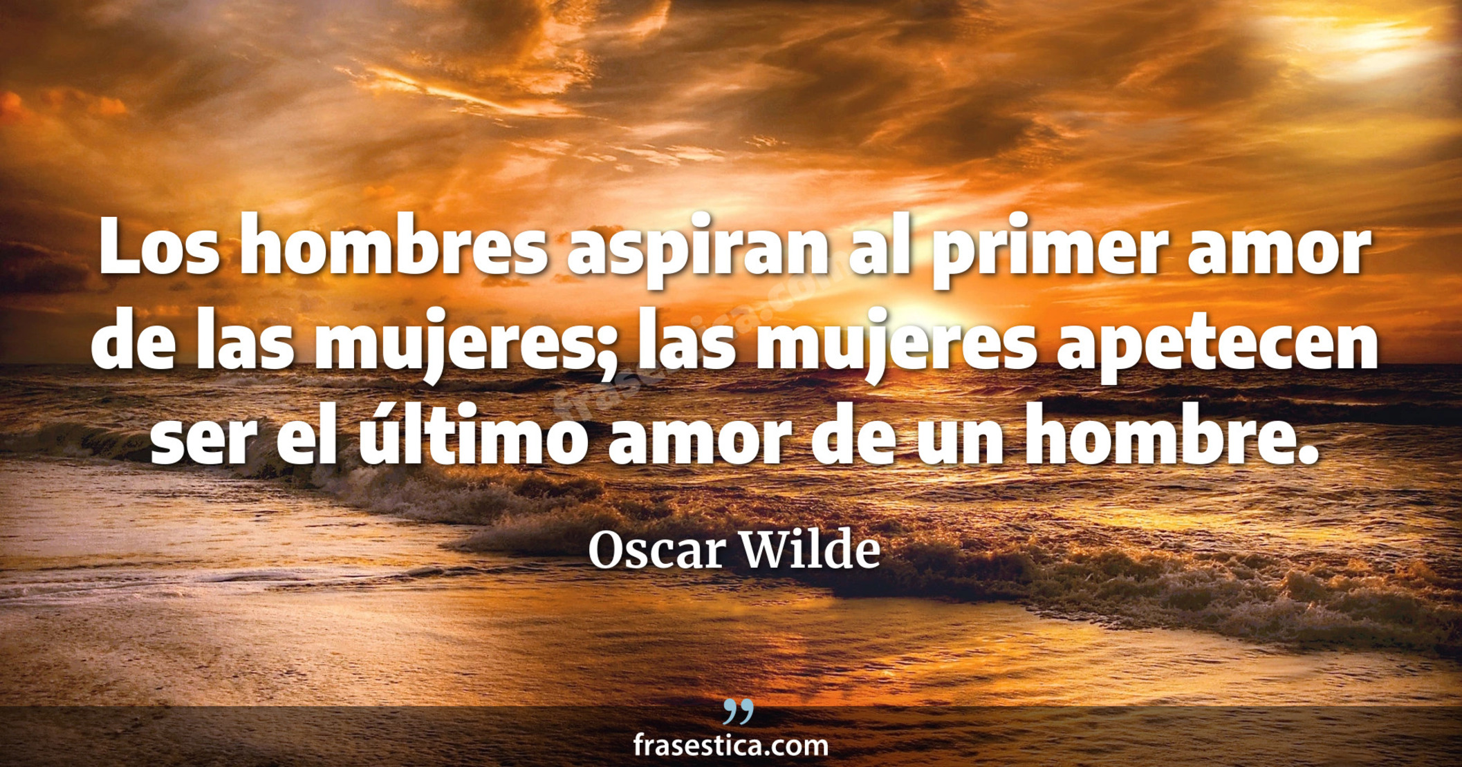 Los hombres aspiran al primer amor de las mujeres; las mujeres apetecen ser el último amor de un hombre. - Oscar Wilde
