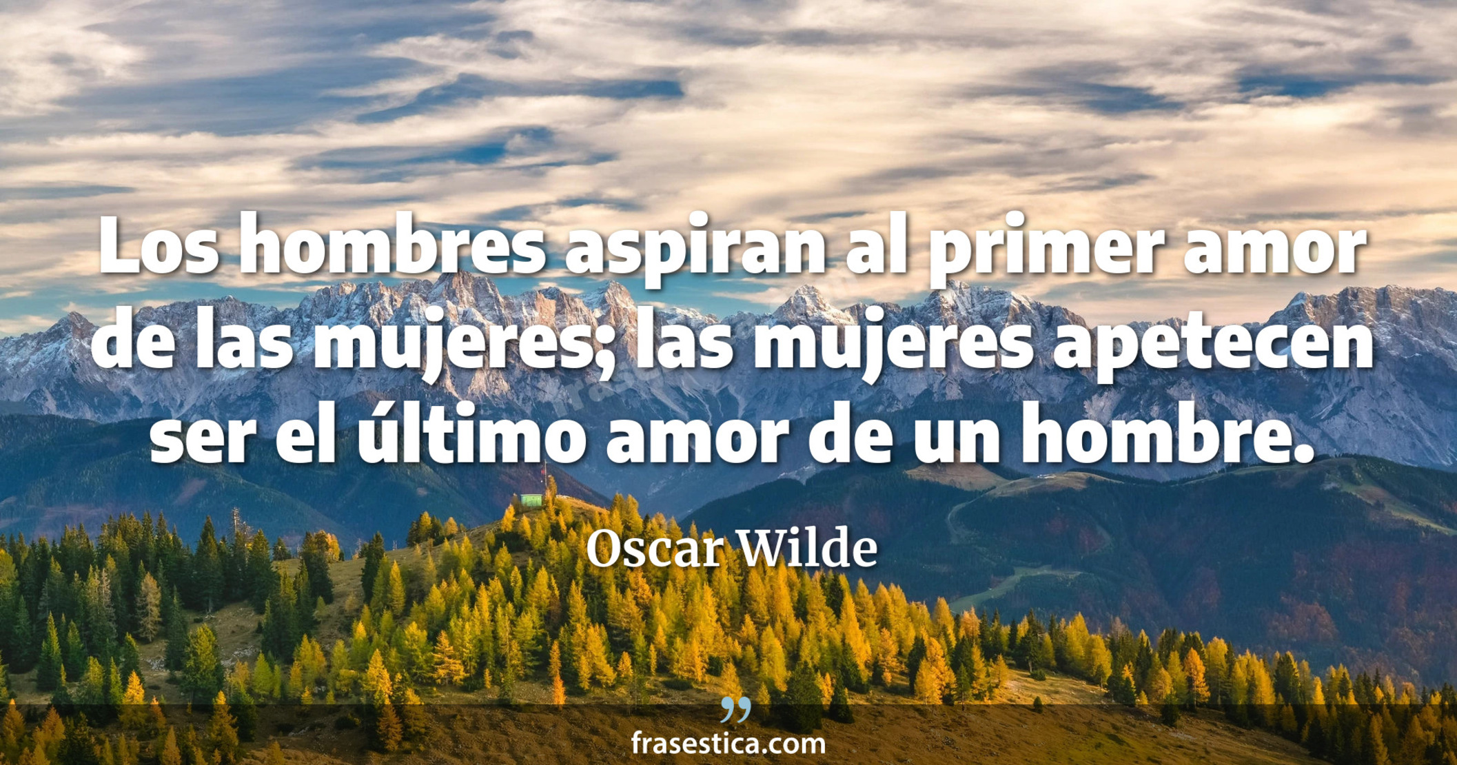 Los hombres aspiran al primer amor de las mujeres; las mujeres apetecen ser el último amor de un hombre. - Oscar Wilde