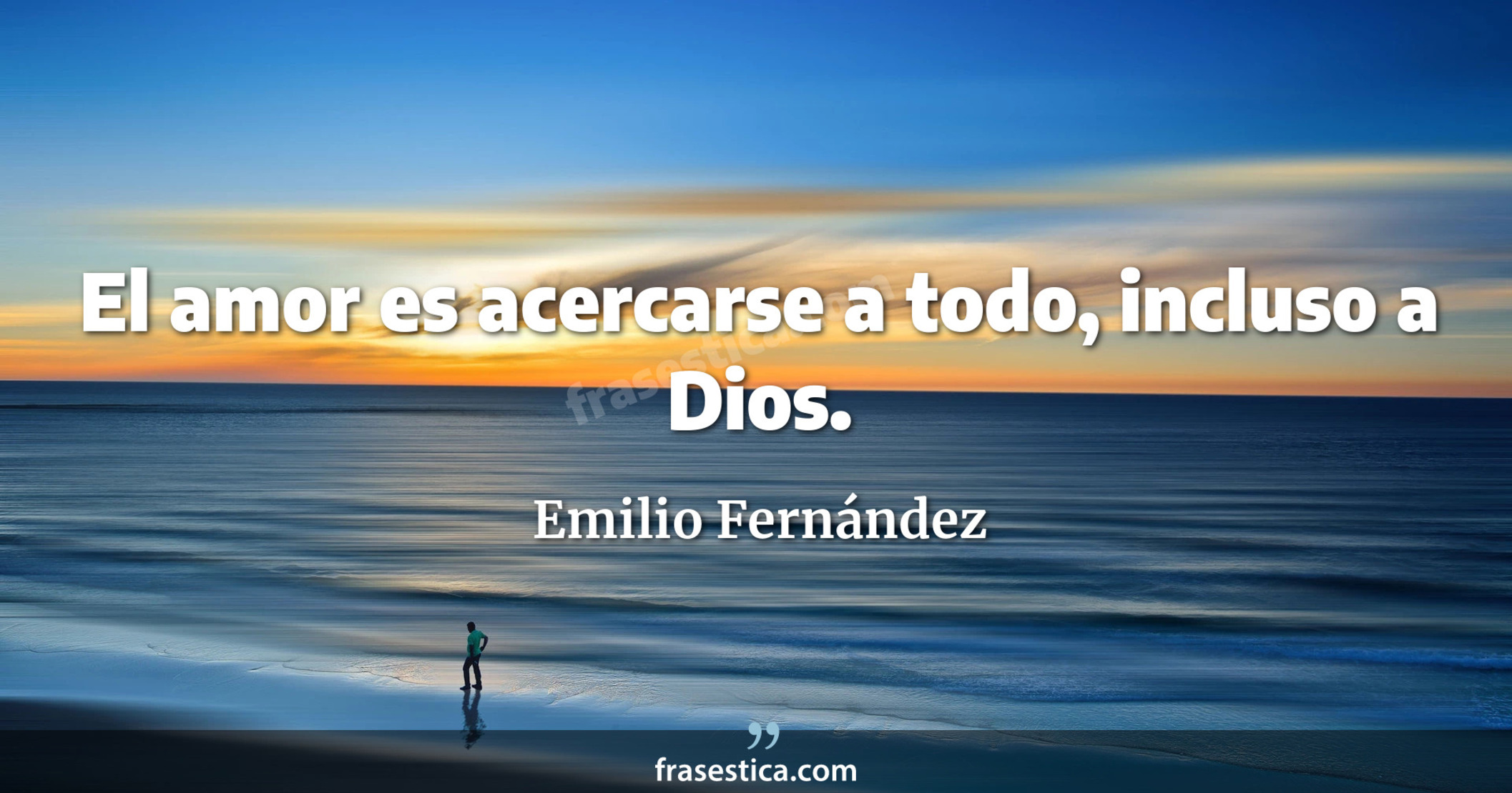 El amor es acercarse a todo, incluso a Dios. - Emilio Fernández