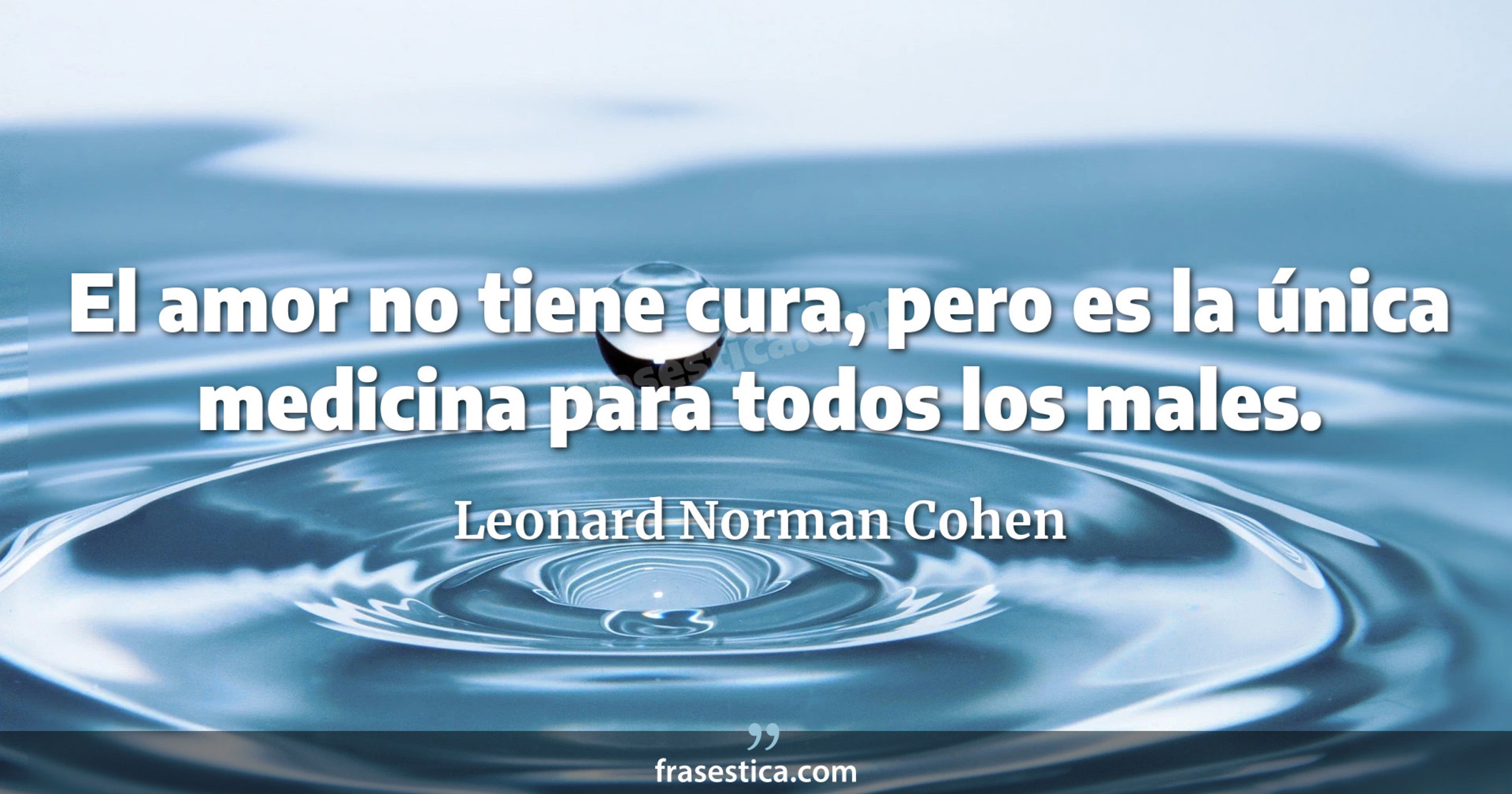El amor no tiene cura, pero es la única medicina para todos los males. - Leonard Norman Cohen
