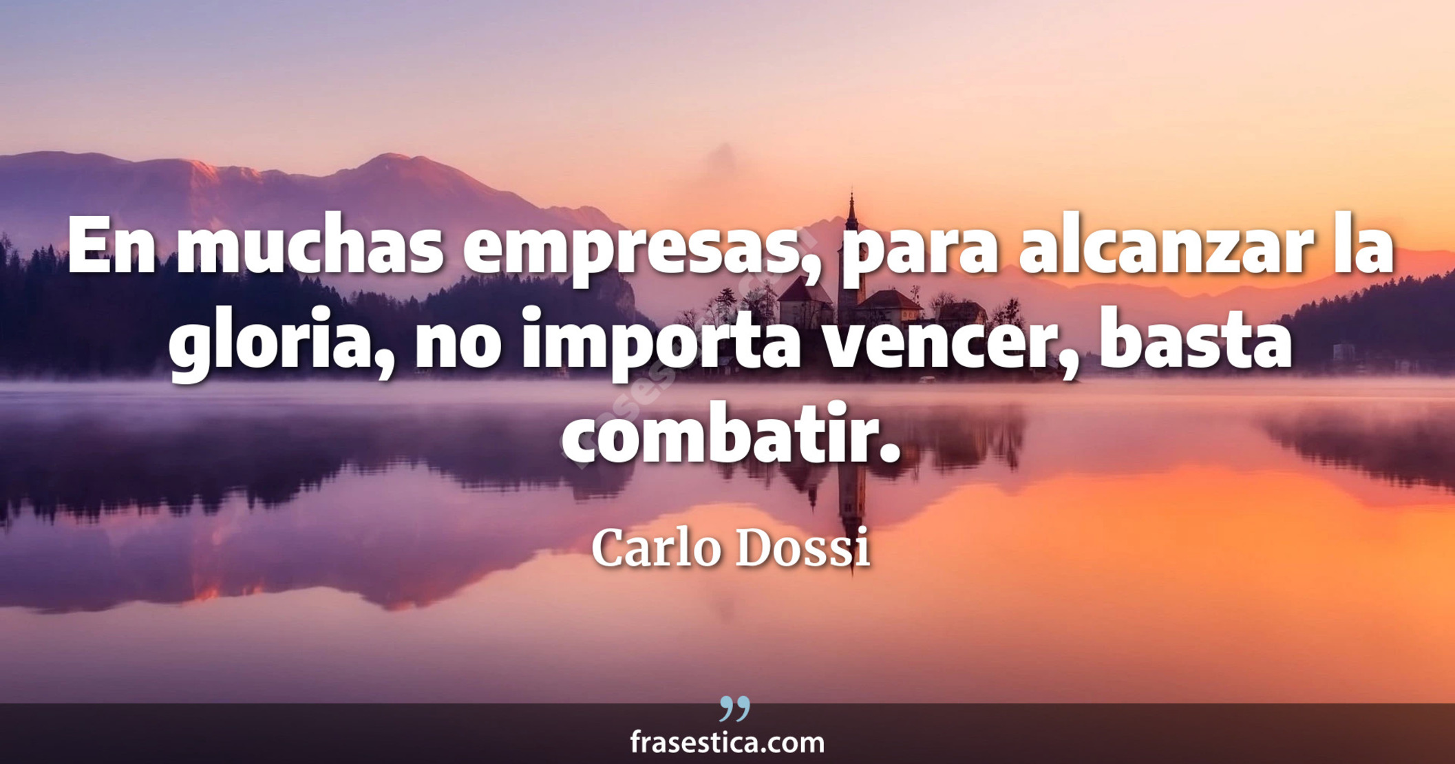 En muchas empresas, para alcanzar la gloria, no importa vencer, basta combatir. - Carlo Dossi