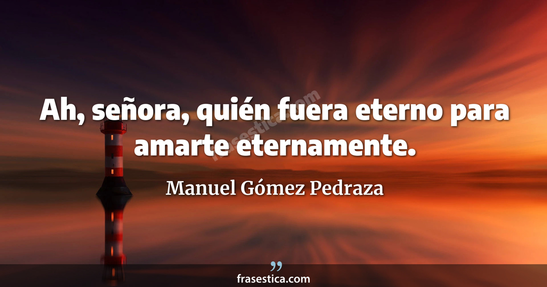 Ah, señora, quién fuera eterno para amarte eternamente. - Manuel Gómez Pedraza