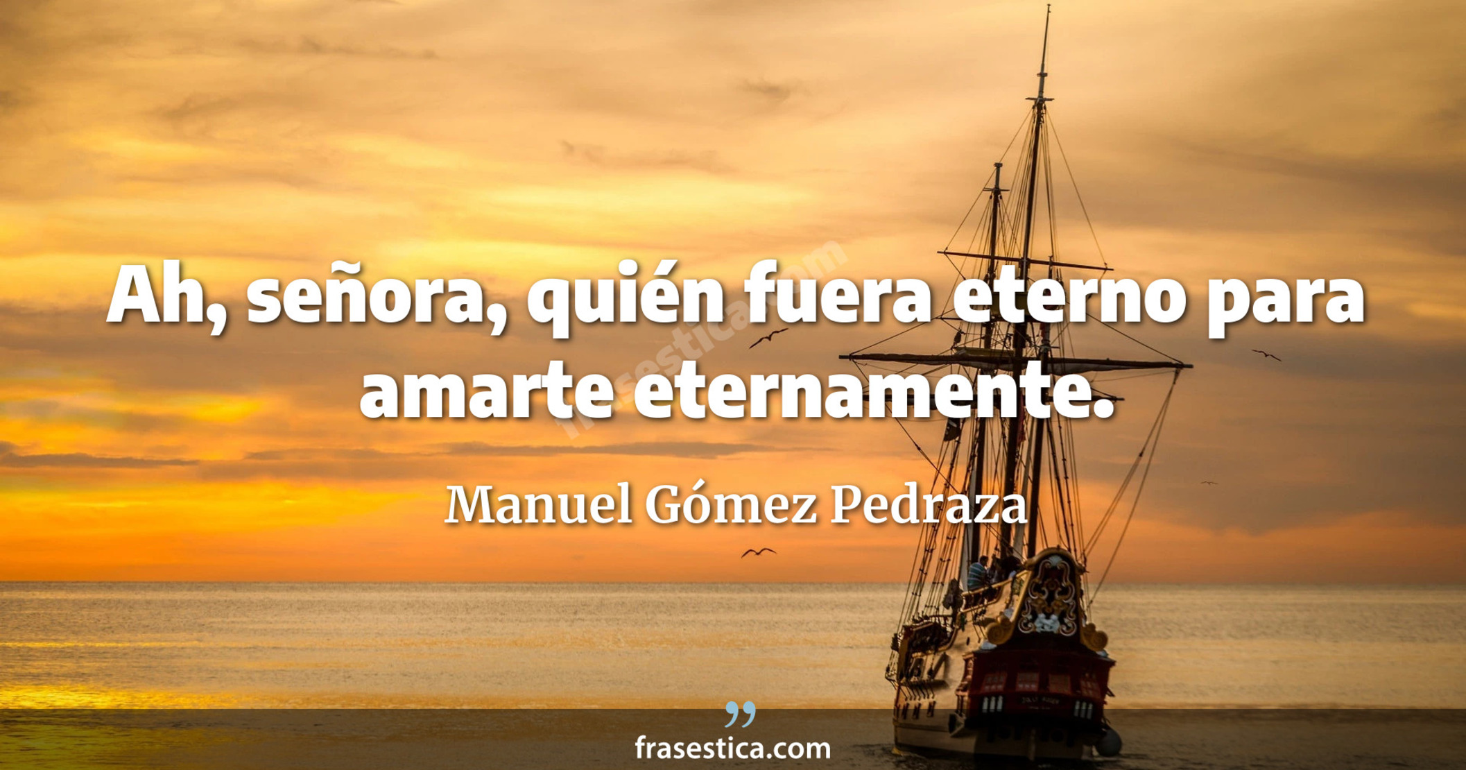Ah, señora, quién fuera eterno para amarte eternamente. - Manuel Gómez Pedraza