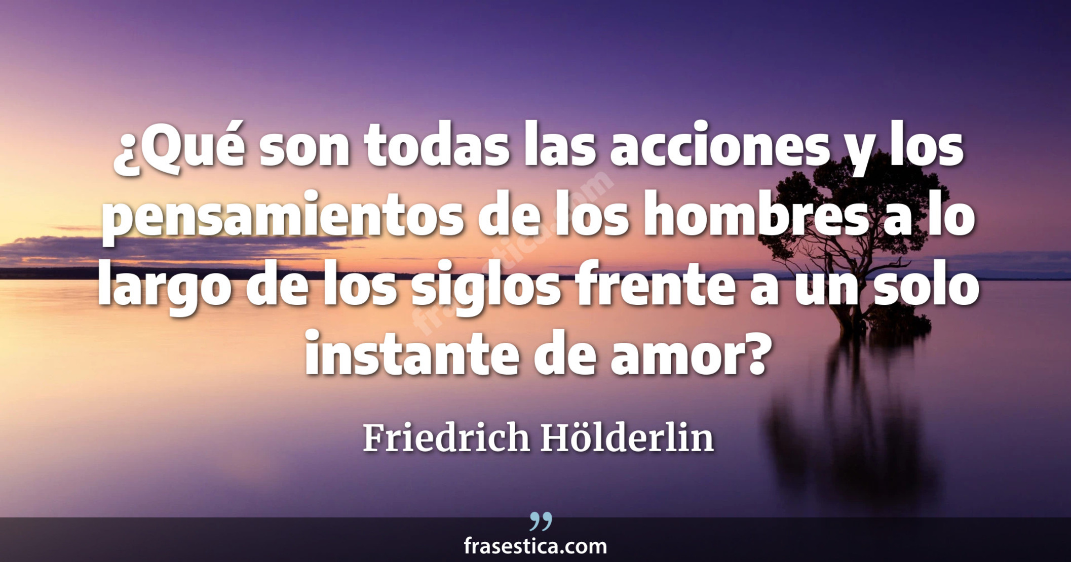 ¿Qué son todas las acciones y los pensamientos de los hombres a lo largo de los siglos frente a un solo instante de amor? - Friedrich Hölderlin