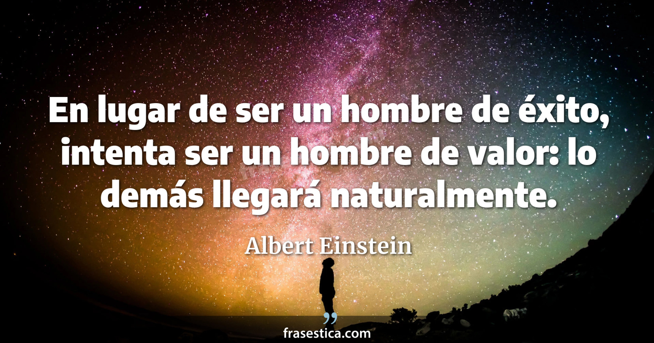 En lugar de ser un hombre de éxito, intenta ser un hombre de valor: lo demás llegará naturalmente. - Albert Einstein