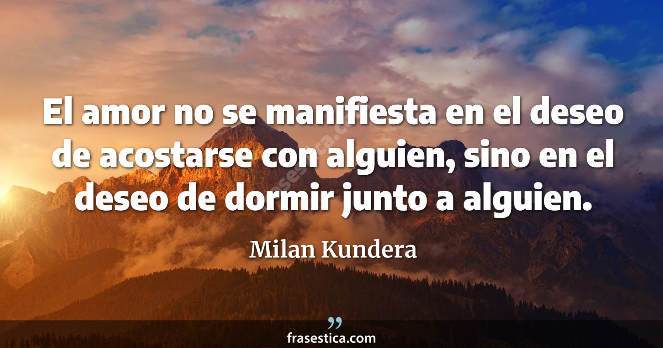 El amor no se manifiesta en el deseo de acostarse con alguien, sino en el deseo de dormir junto a alguien. - Milan Kundera
