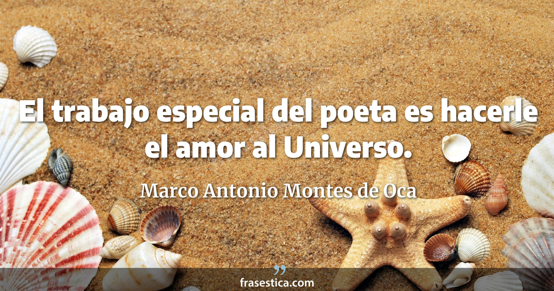El trabajo especial del poeta es hacerle el amor al Universo. - Marco Antonio Montes de Oca