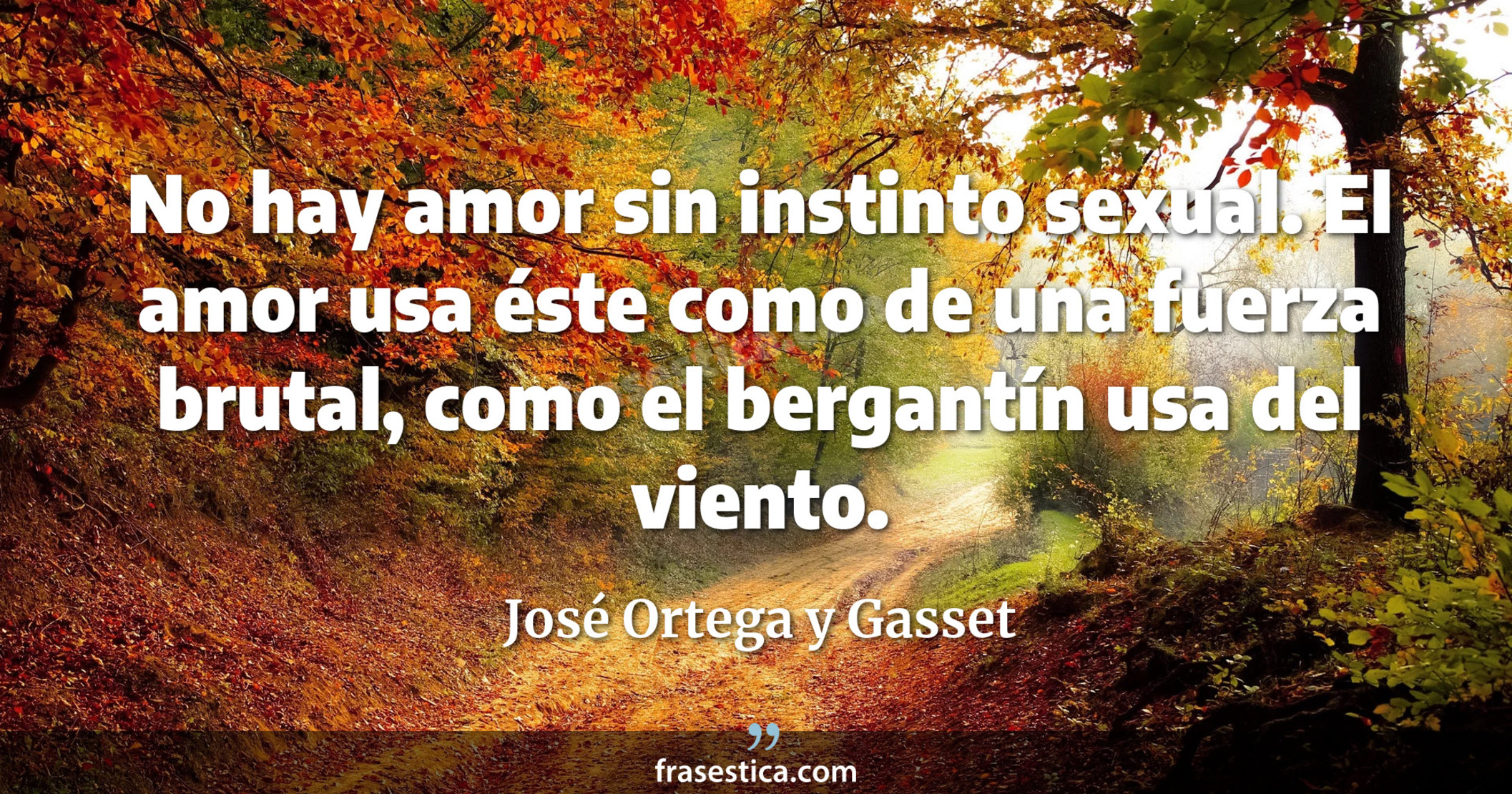 No hay amor sin instinto sexual. El amor usa éste como de una fuerza brutal, como el bergantín usa del viento. - José Ortega y Gasset