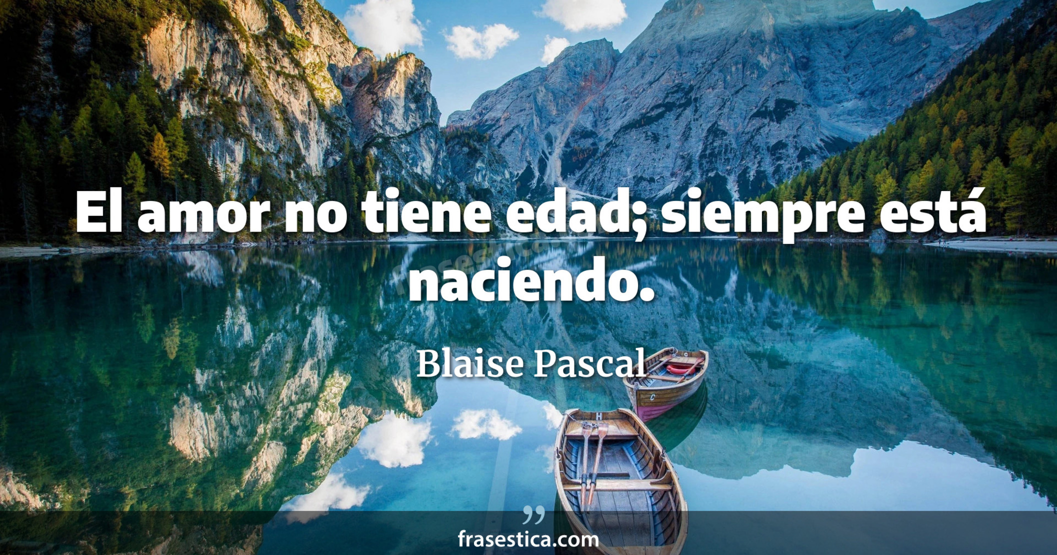 El amor no tiene edad; siempre está naciendo. - Blaise Pascal