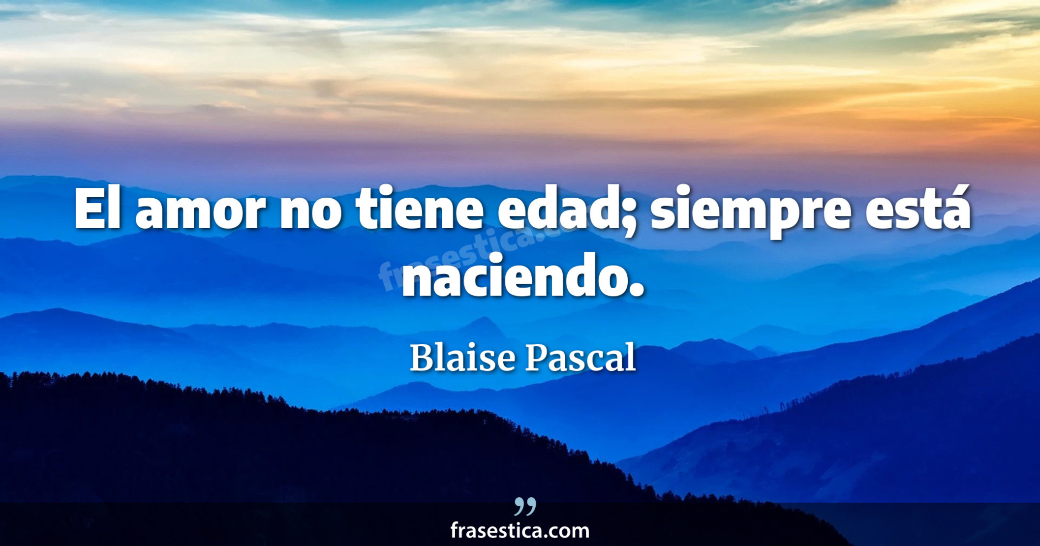 El amor no tiene edad; siempre está naciendo. - Blaise Pascal