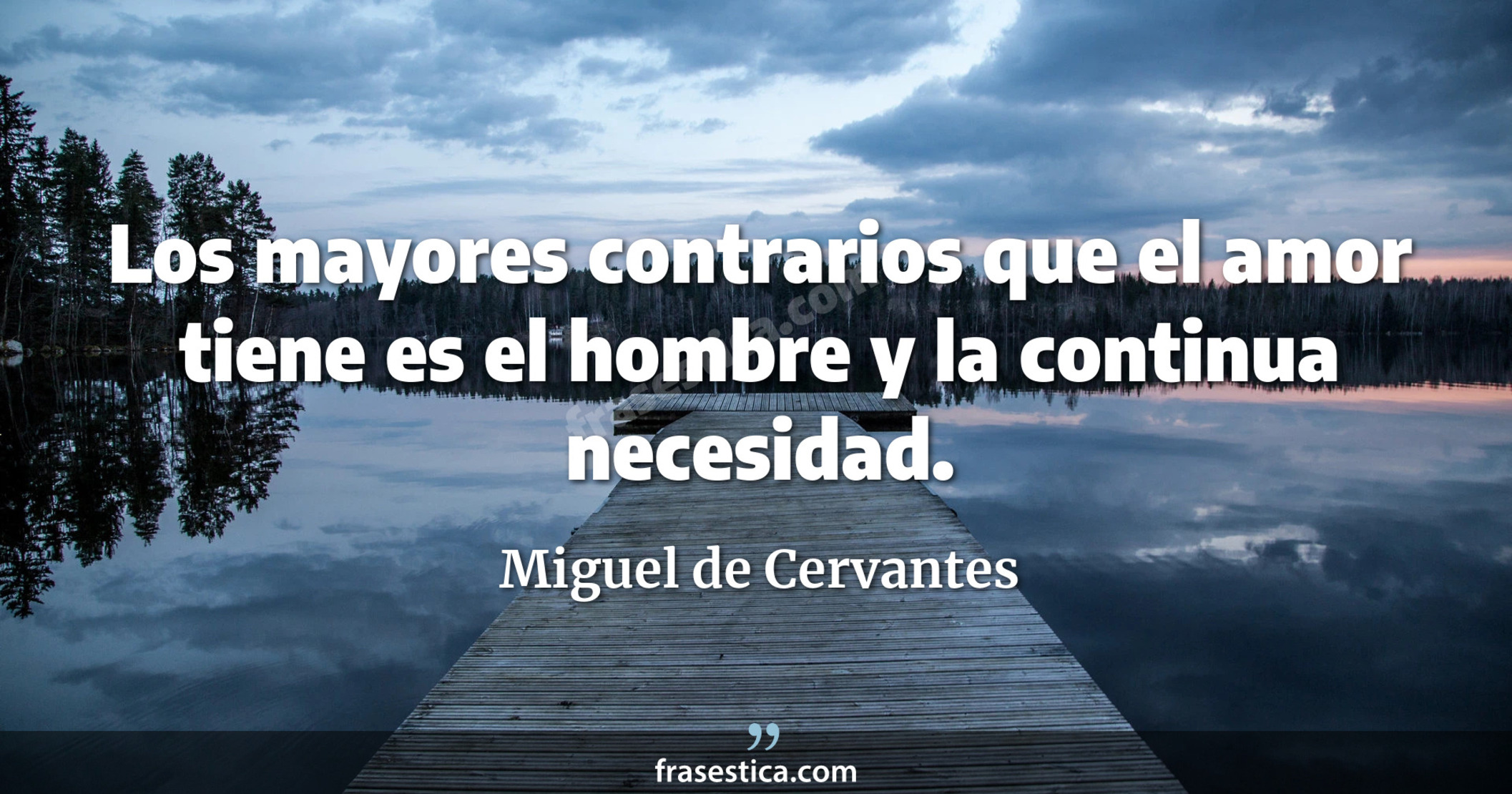 Los mayores contrarios que el amor tiene es el hombre y la continua necesidad. - Miguel de Cervantes