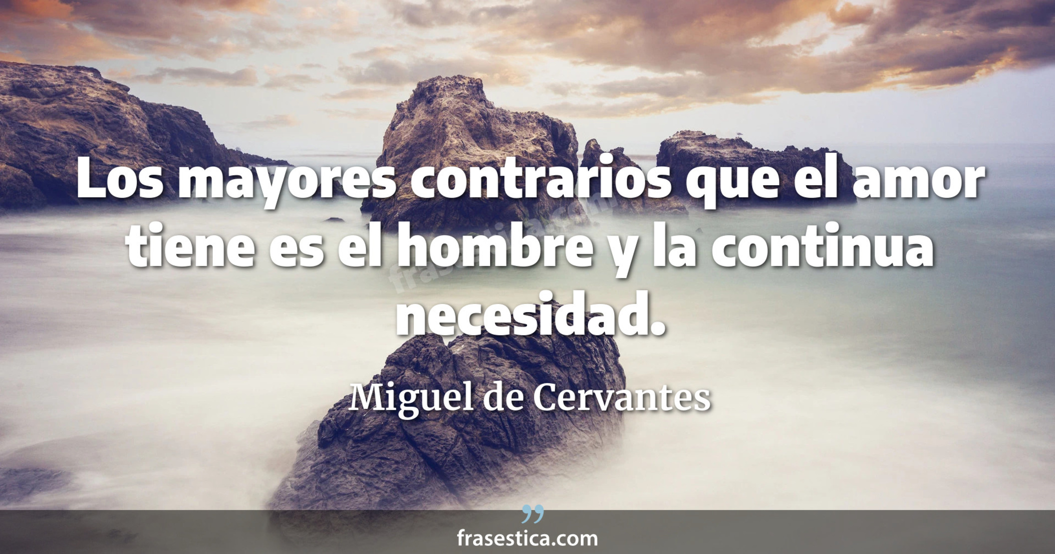 Los mayores contrarios que el amor tiene es el hombre y la continua necesidad. - Miguel de Cervantes