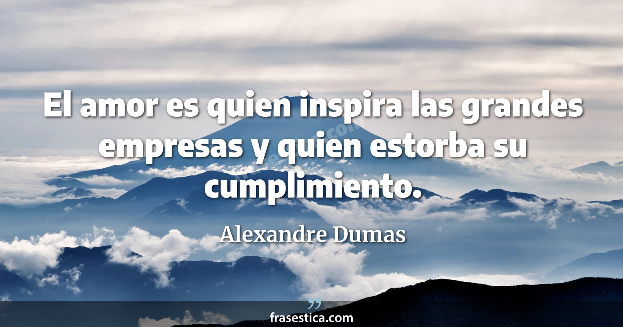El amor es quien inspira las grandes empresas y quien estorba su cumplimiento. - Alexandre Dumas