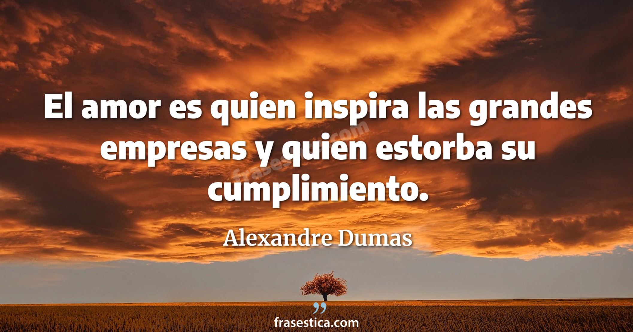 El amor es quien inspira las grandes empresas y quien estorba su cumplimiento. - Alexandre Dumas