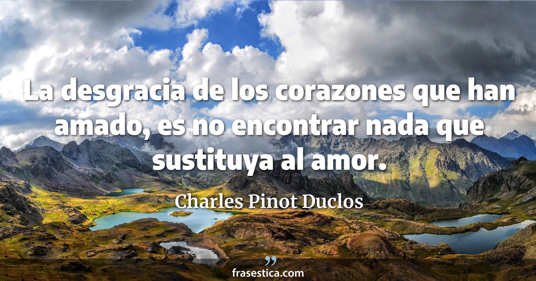 La desgracia de los corazones que han amado, es no encontrar nada que sustituya al amor. - Charles Pinot Duclos