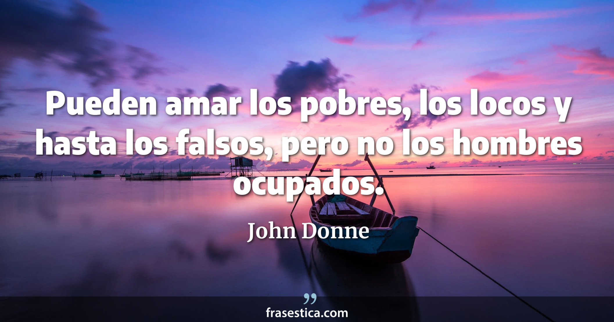 Pueden amar los pobres, los locos y hasta los falsos, pero no los hombres ocupados. - John Donne