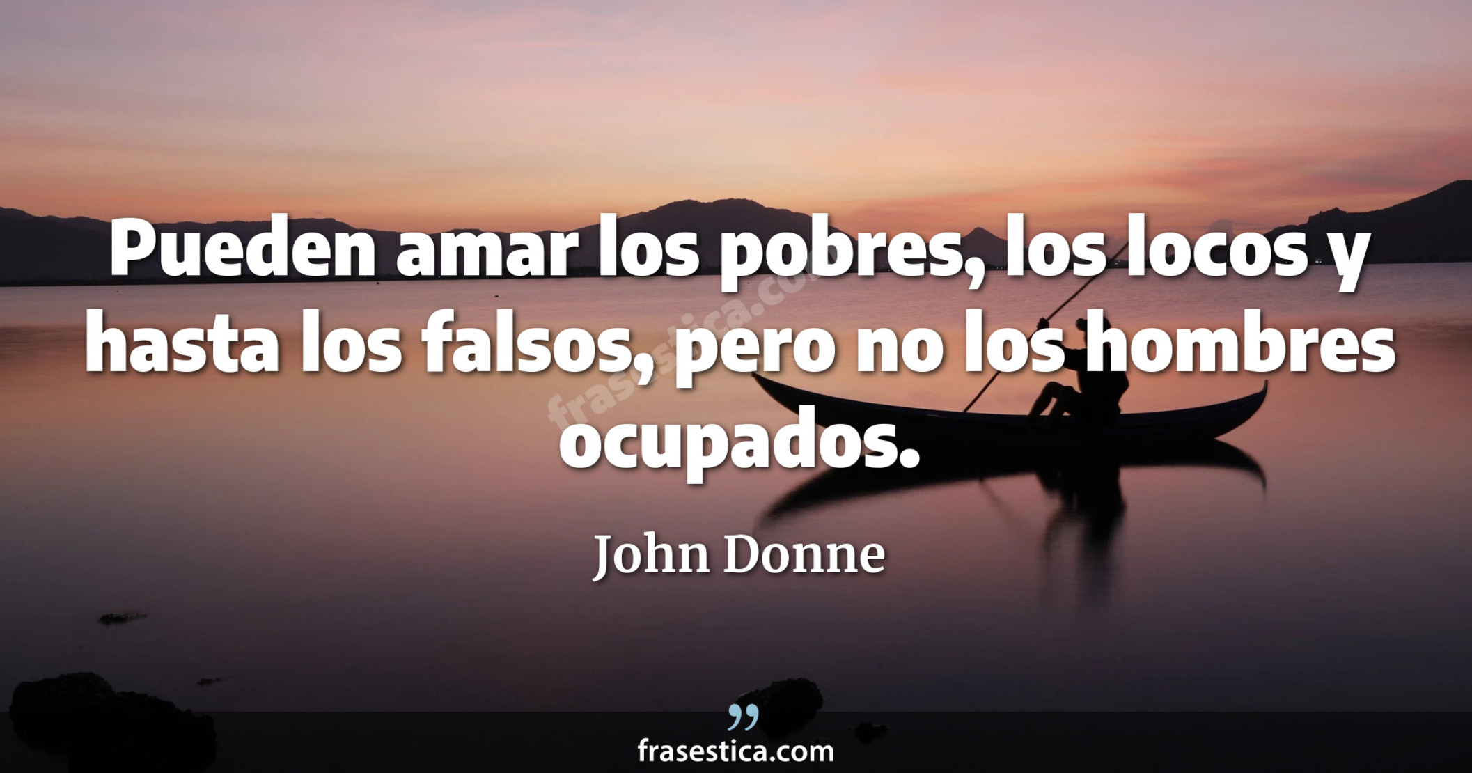 Pueden amar los pobres, los locos y hasta los falsos, pero no los hombres ocupados. - John Donne
