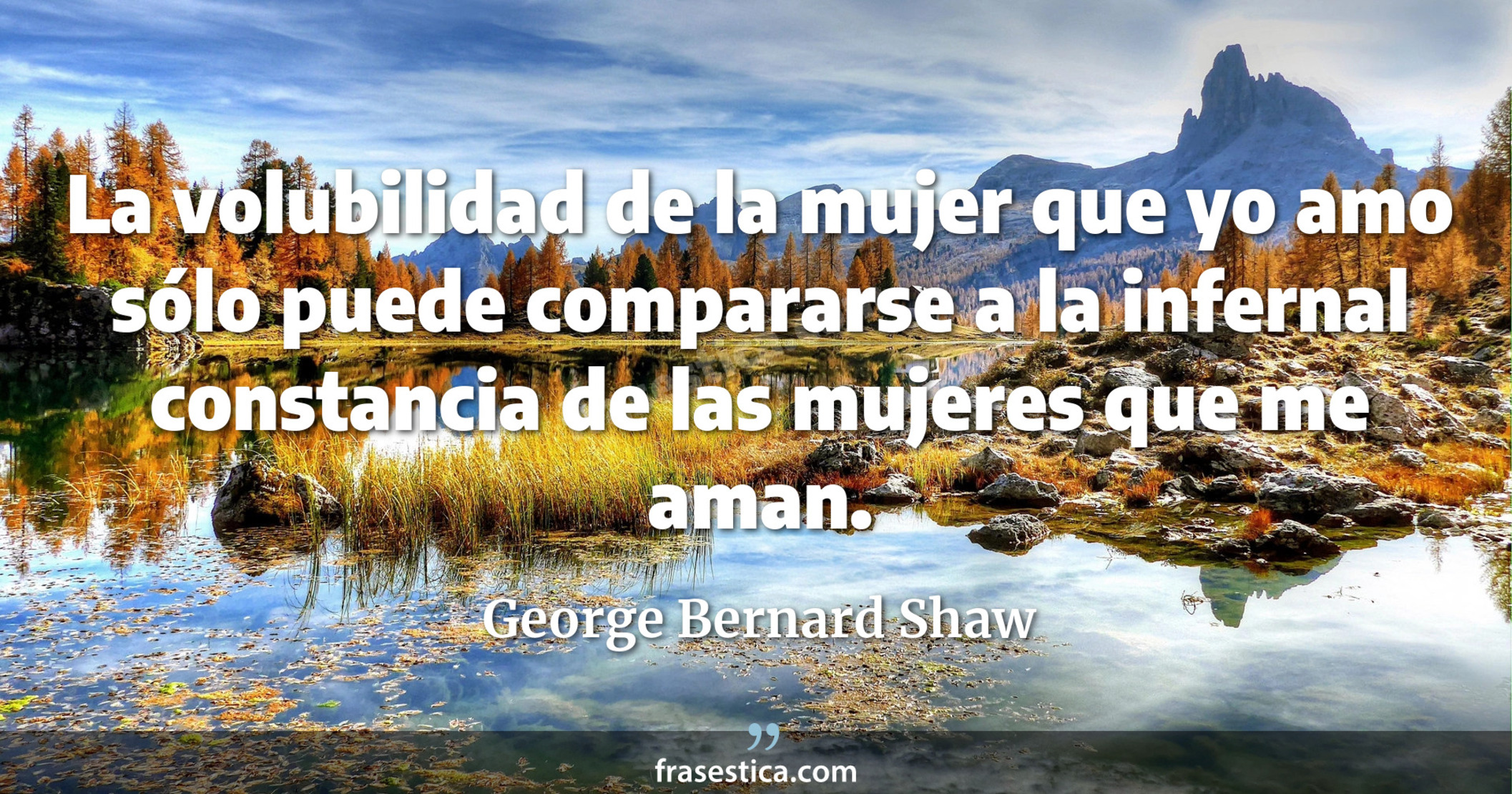 La volubilidad de la mujer que yo amo sólo puede compararse a la infernal constancia de las mujeres que me aman. - George Bernard Shaw
