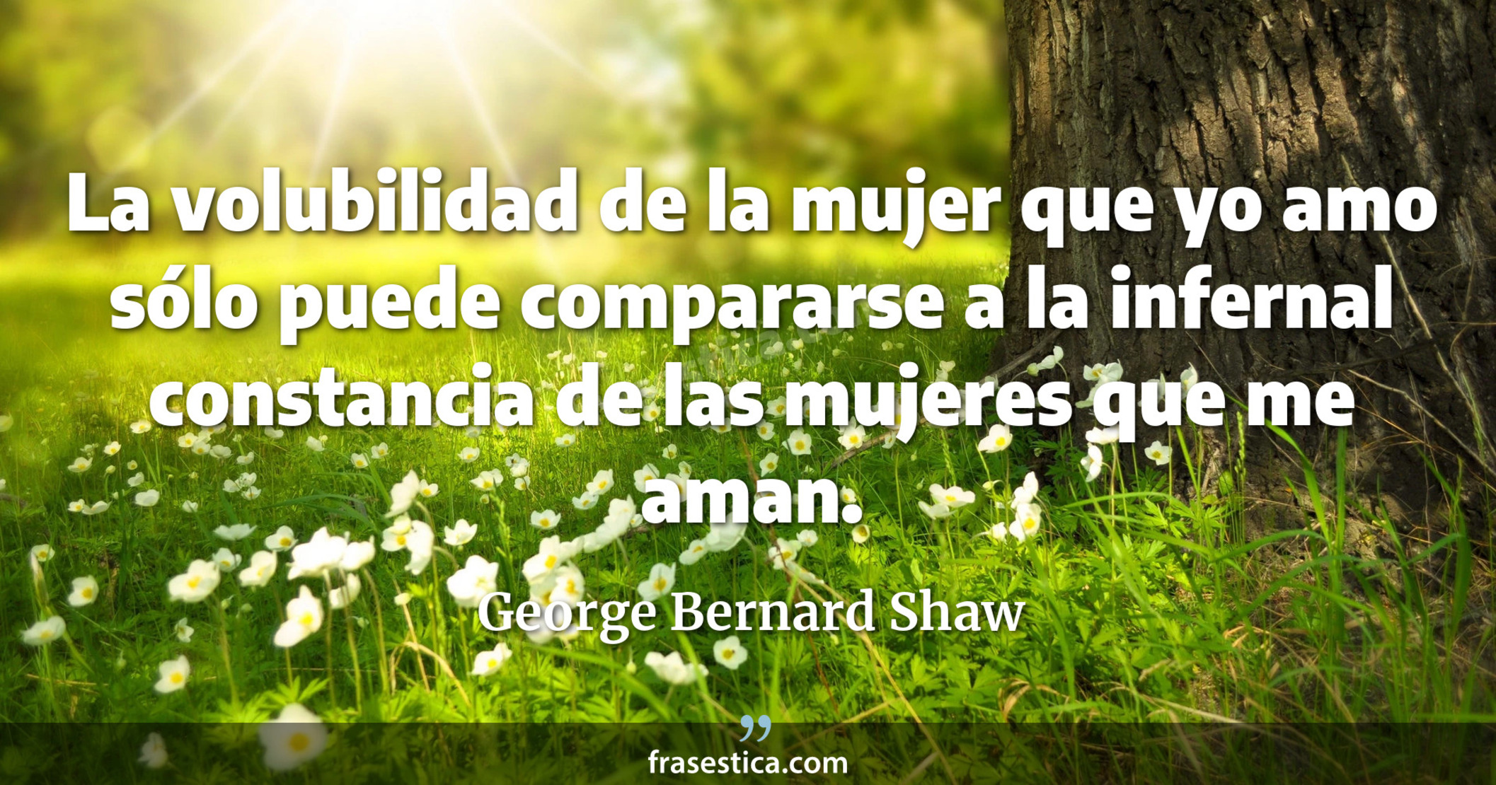 La volubilidad de la mujer que yo amo sólo puede compararse a la infernal constancia de las mujeres que me aman. - George Bernard Shaw