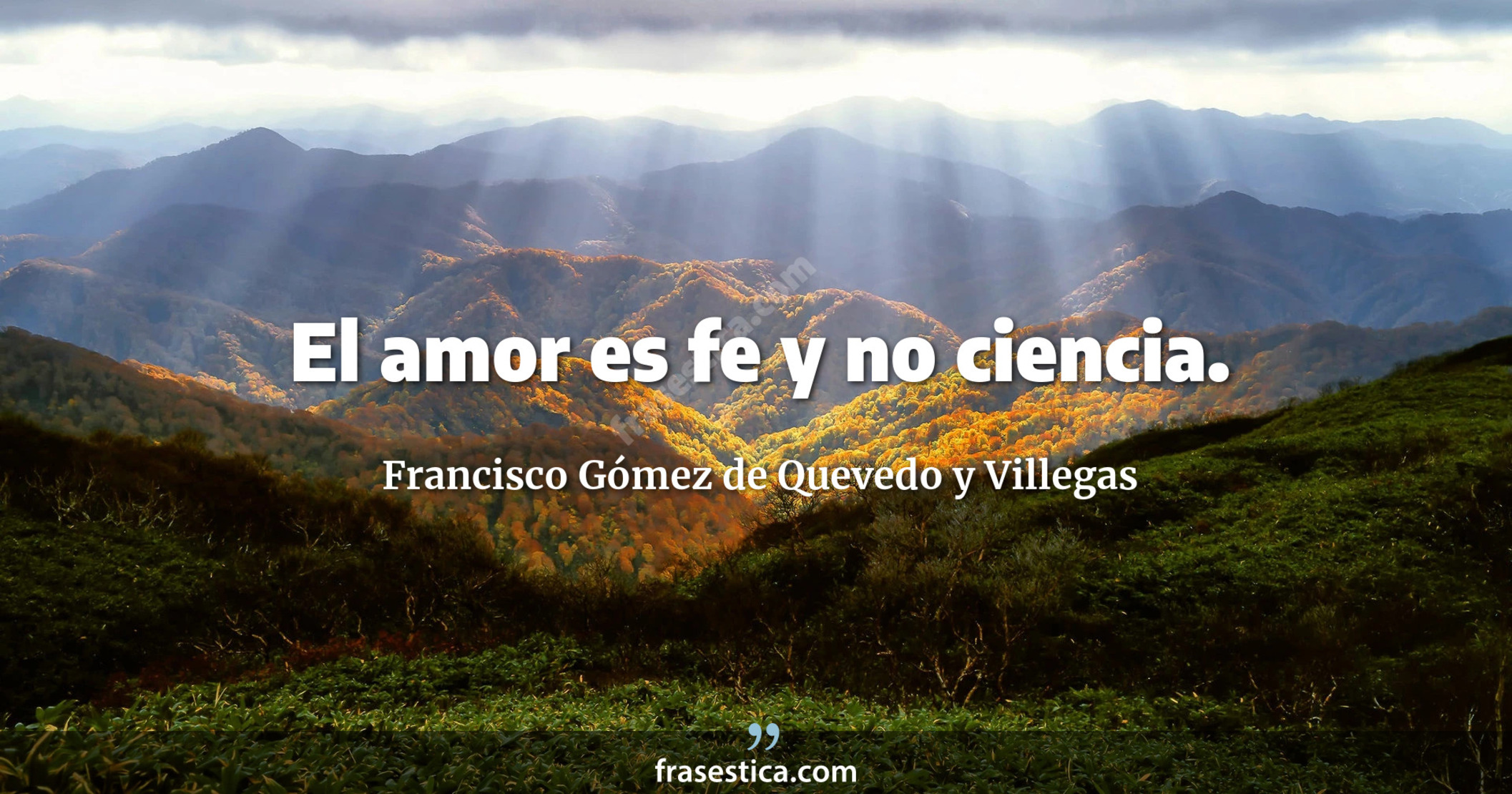 El amor es fe y no ciencia. - Francisco Gómez de Quevedo y Villegas